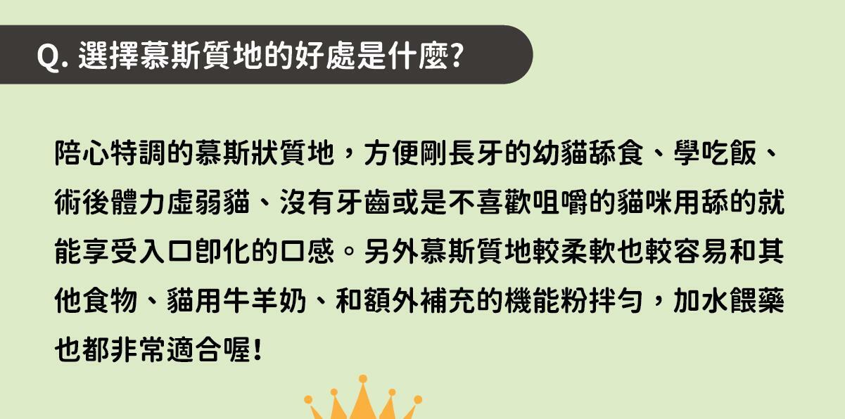 添加機能食材【白山藥】- 幫助幼貓好消化！ ✔ 陪心特調慕斯質地，方便幼貓舔食 ✔ 零澱粉、零穀物、無添加爭議性膠類 ✔ 最符合幼貓一餐所需的營養主食罐 ✔ 懷孕母貓、瘦弱成貓、手術虛弱貓也能吃 ✔ 符合AAFCO&NRC建議之營養標準