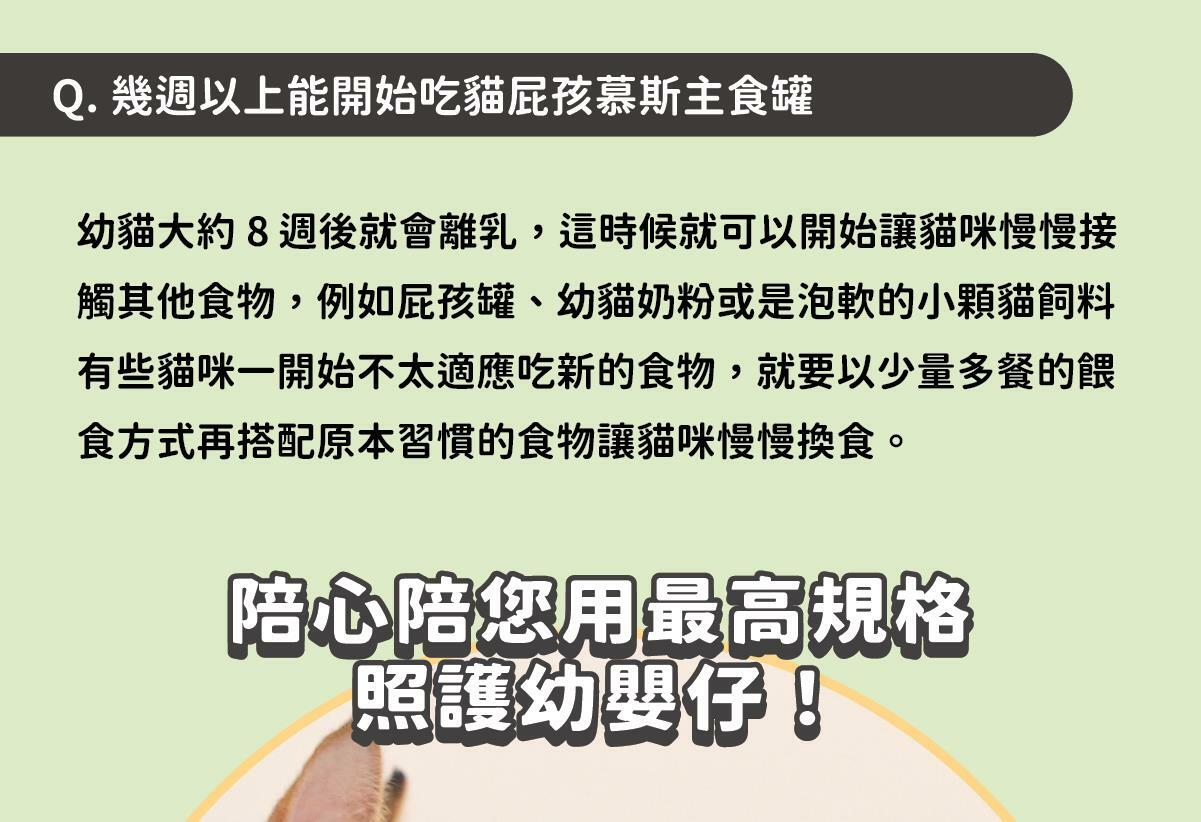 添加機能食材【白山藥】- 幫助幼貓好消化！ ✔ 陪心特調慕斯質地，方便幼貓舔食 ✔ 零澱粉、零穀物、無添加爭議性膠類 ✔ 最符合幼貓一餐所需的營養主食罐 ✔ 懷孕母貓、瘦弱成貓、手術虛弱貓也能吃 ✔ 符合AAFCO&NRC建議之營養標準