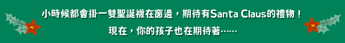 小時候都會掛一雙聖誕襪在窗邊，期待有Santa Claus的禮物！ 現在，你的孩子也在期待著……