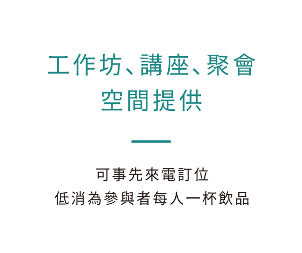 工作坊、講座、聚會 空間提供，可事先來電訂位 低消為參與者每人一杯飲品