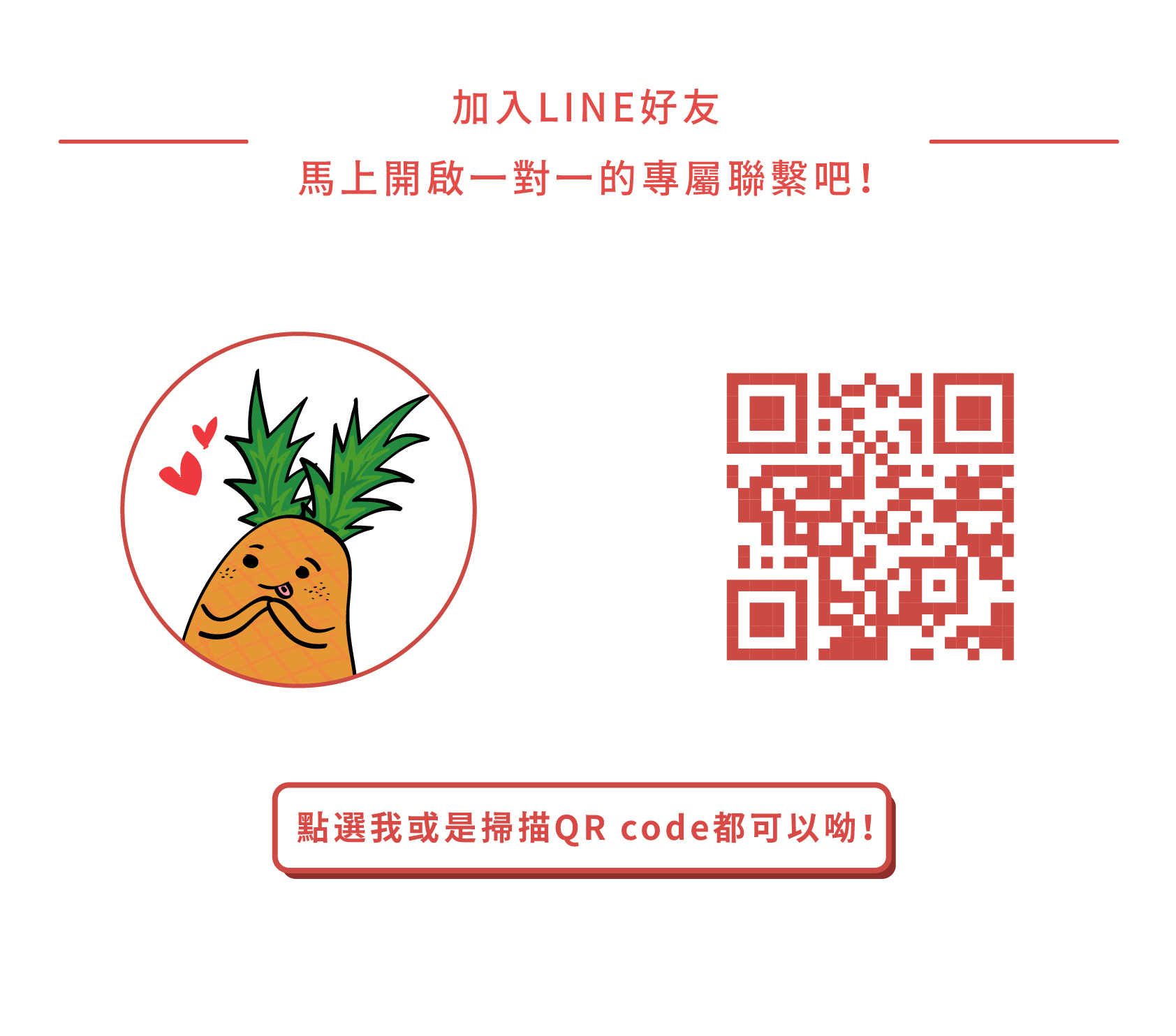 加入LINE好友 馬上開啟一對一的專屬聯繫吧！點選我或是掃描QR code都可以呦！