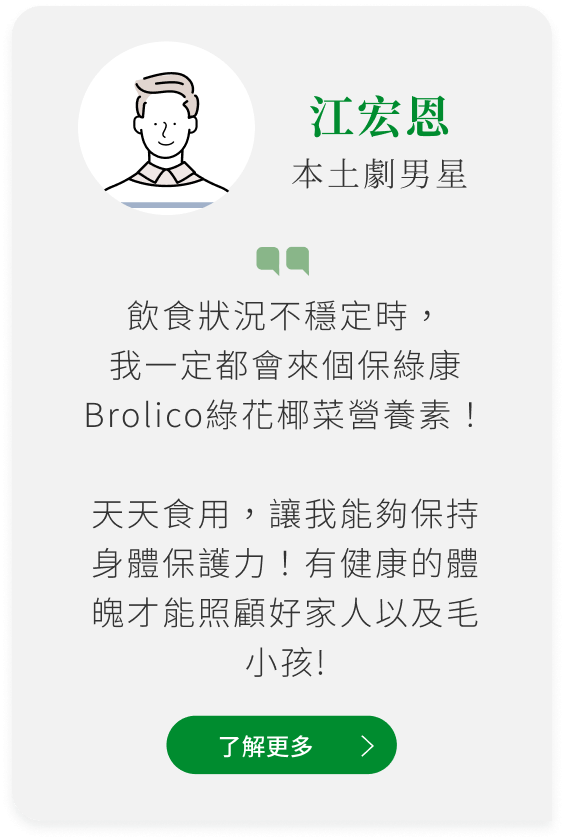 本土劇男星推薦Brolico保綠康，綠花椰菜多醣體、青花菜植化素：飲食狀況不穩定時， 我一定都會來個保綠康Brolico綠花椰菜營養素！  天天食用，讓我能夠保持身體保護力！有健康的體魄才能照顧好家人以及毛小孩!