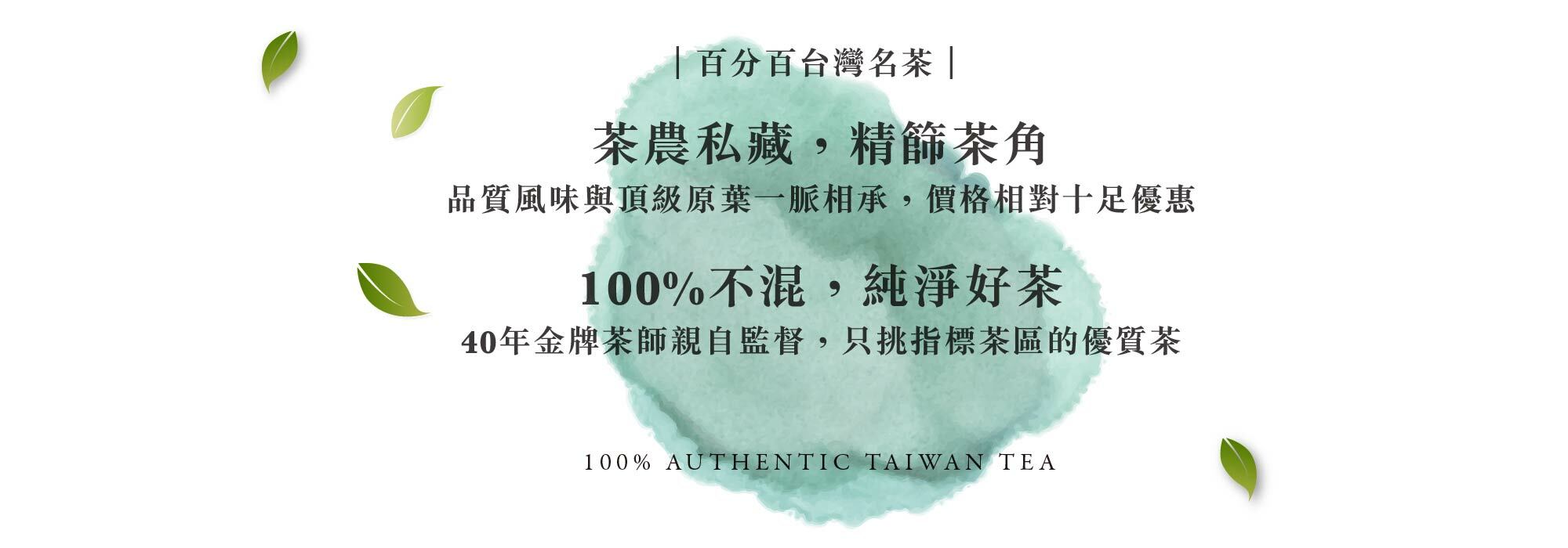 百分百台灣名茶 100%不混，純淨好茶 40年金牌茶師親自監督，只挑指標茶區的優質茶