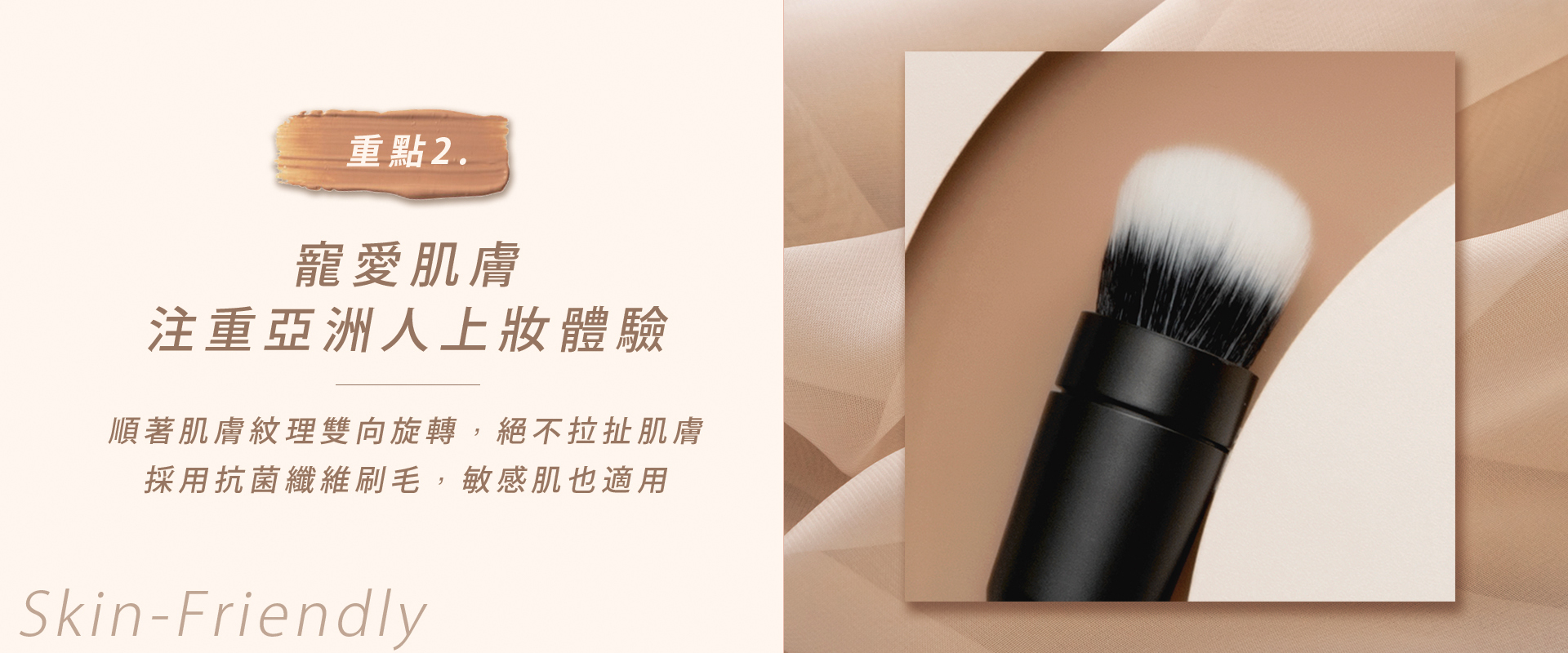 注重亞洲人上妝體驗設計，順著肌膚紋理雙向旋轉，絕不拉扯肌膚。
