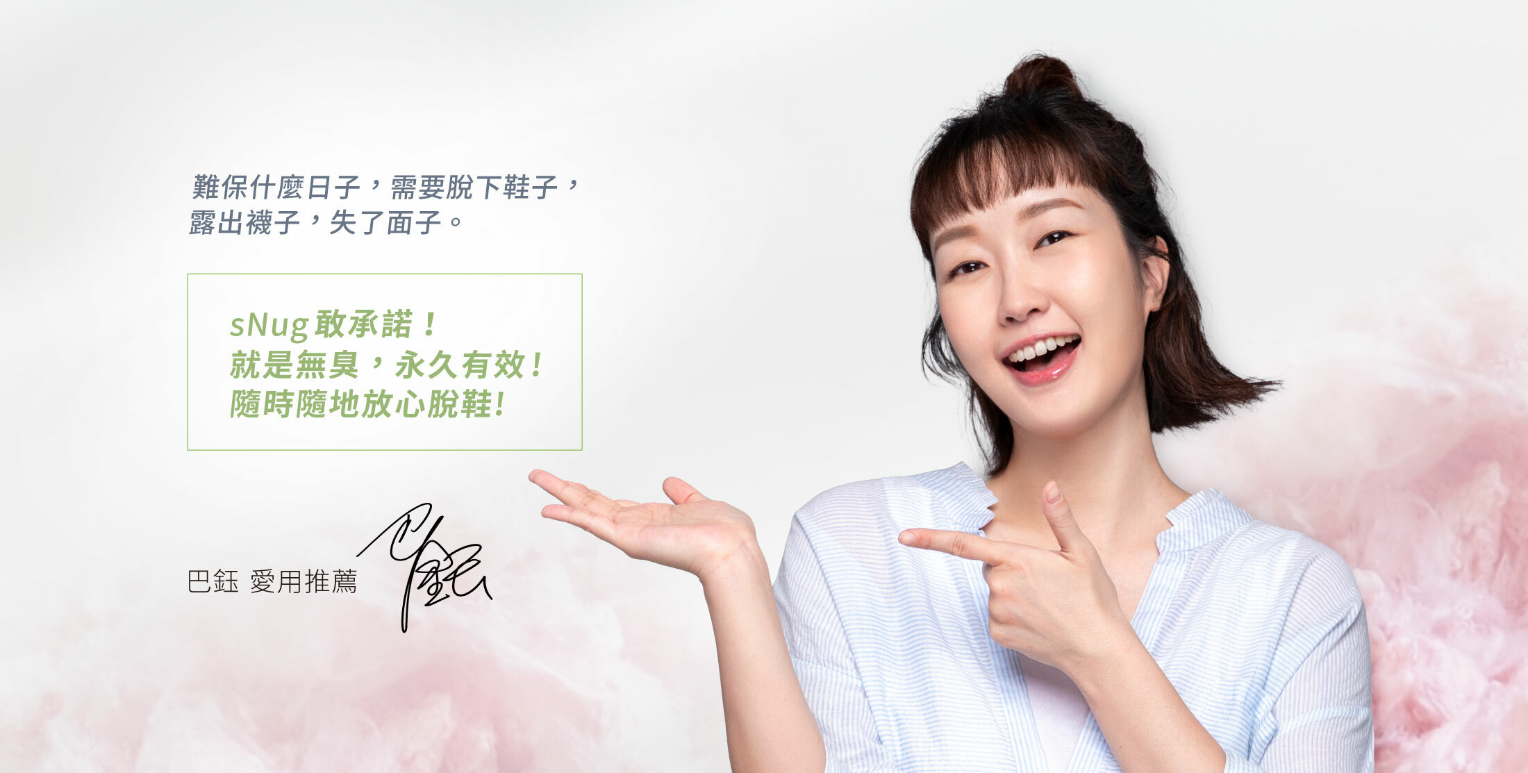 難保什麼日子,需要脫下鞋子, 露出襪子,失了面子。 sNug敢承諾! 就是無臭,永久有效! 隨時隨地放心脫鞋! 巴鈺愛用推薦