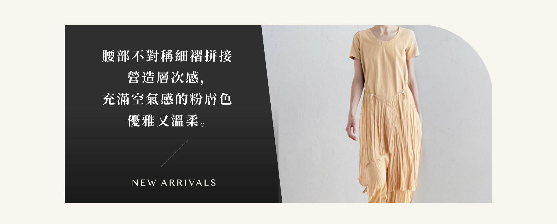 腰部不對稱細褶拼接營造層次感，充滿空氣感的粉膚色優雅又溫柔。