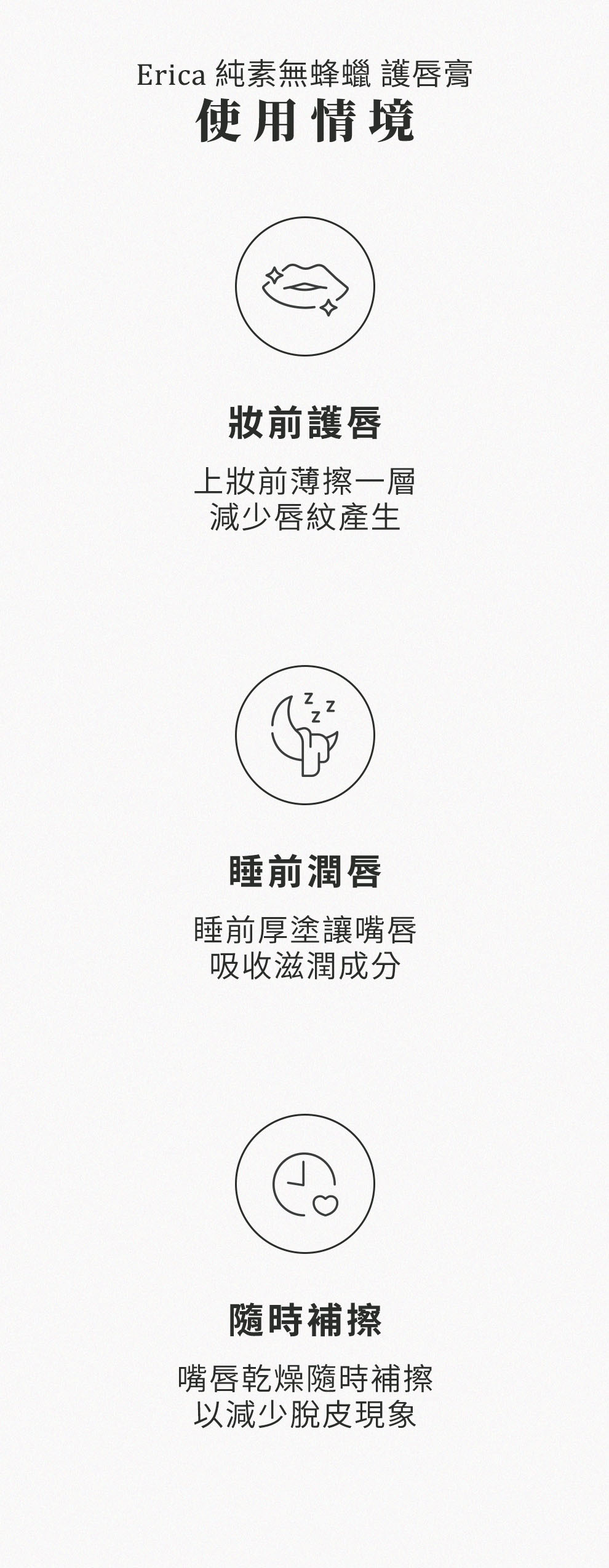 Erica純素無蜂蠟護唇膏使用情境，上妝前薄擦一層，減少唇紋產生。睡前厚塗讓嘴唇吸收滋潤成分。嘴唇乾燥隨時補擦，以減少脫皮現象。