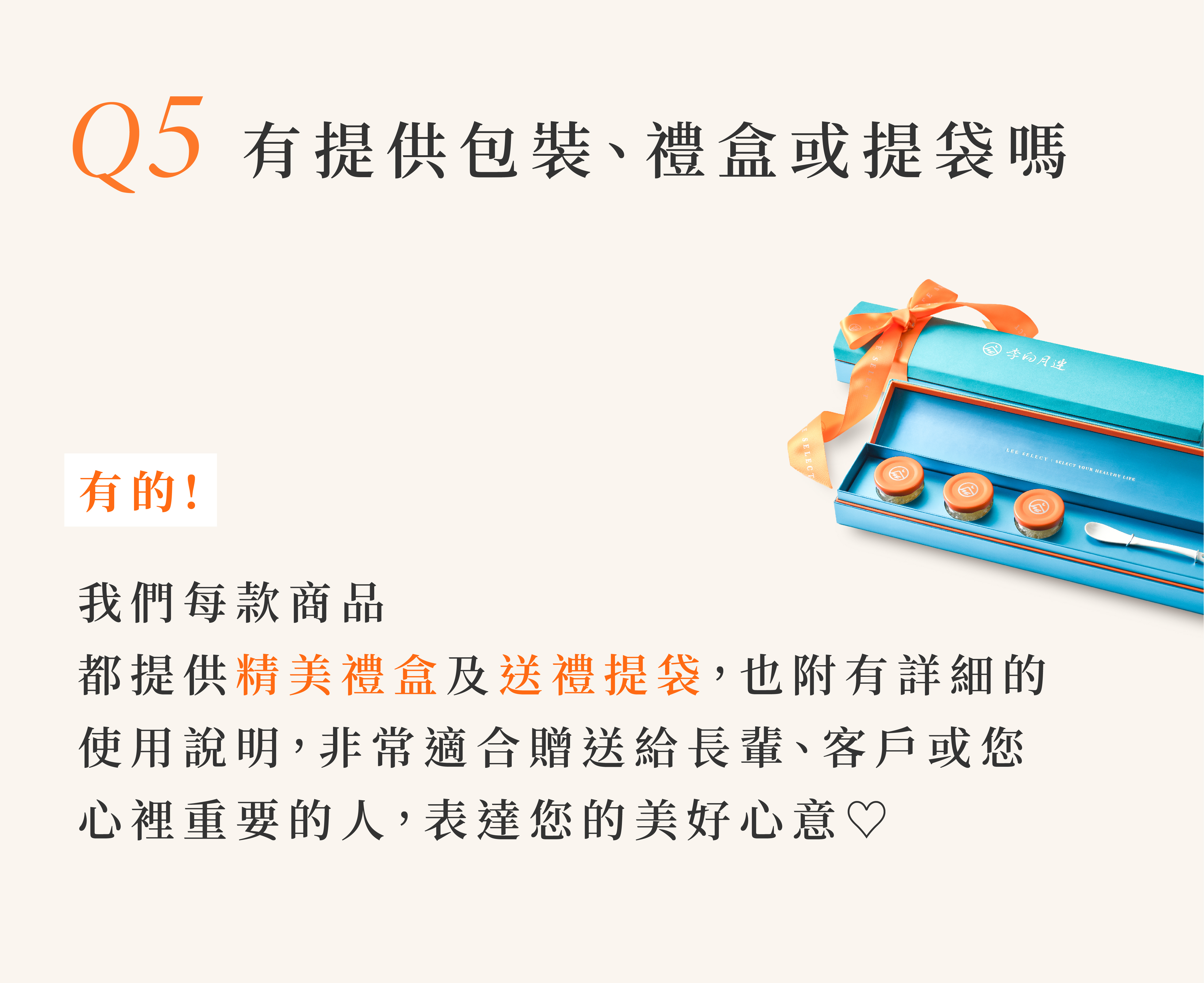 有的，我們每一款商品都提供精美禮盒及送禮提袋，以及詳細的使用說明。非常適合您贈送給長輩、客戶或您心裡重要的人，表達您的美好心意