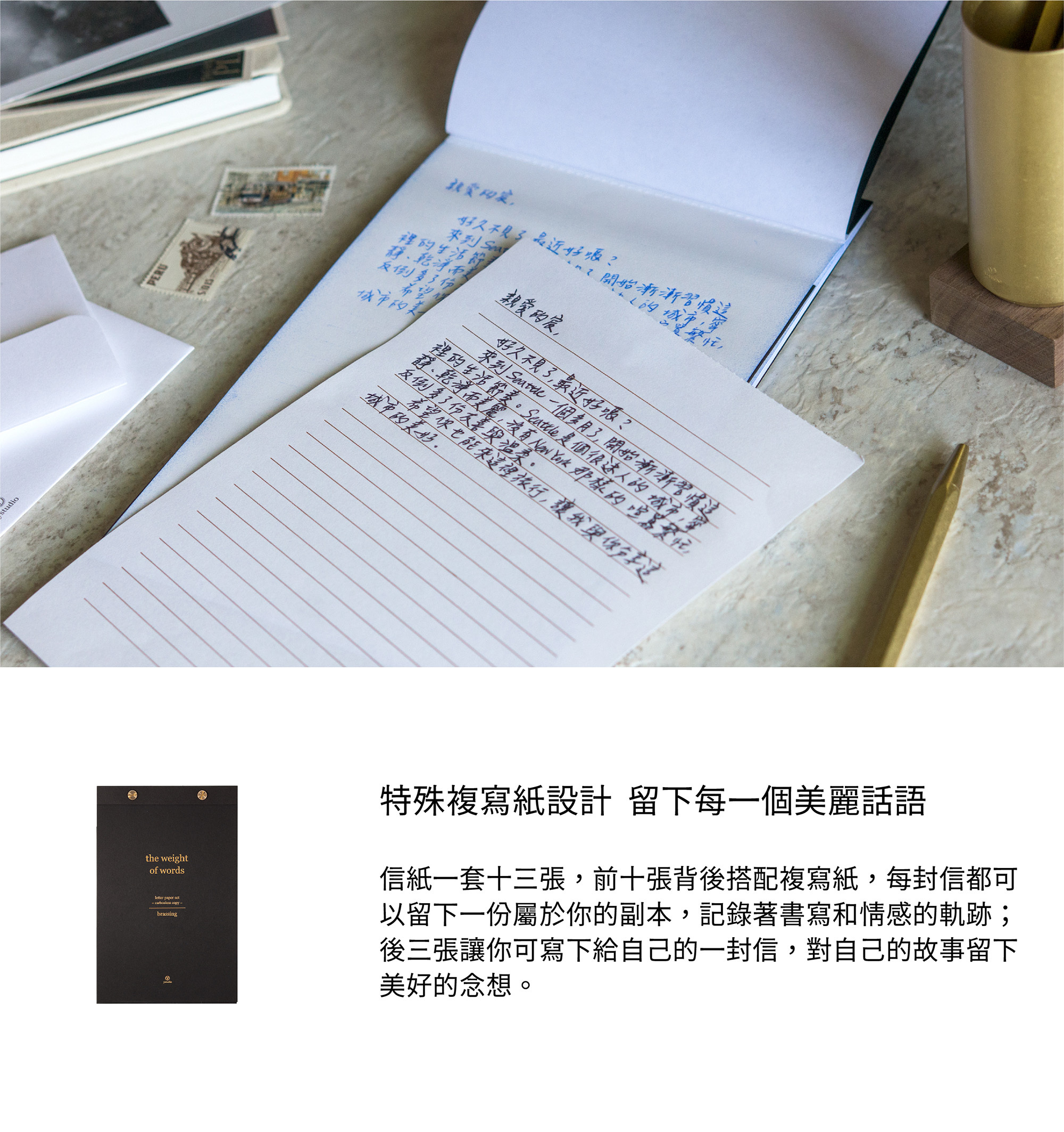 特殊複寫紙設計，留下每一個美麗話語信紙一套十三張，前十張背後搭配複寫紙，每封信都可以留下一份屬於你的副本，記錄著書寫和情感的軌跡；後三張讓你可寫下給自己的一封信，對自己的故事留下美好的念想。
