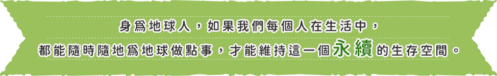 身為地球人，如果我們每個人在生活中，都能隨時隨地為地球做點事，才能維持這一個永續的生空間。