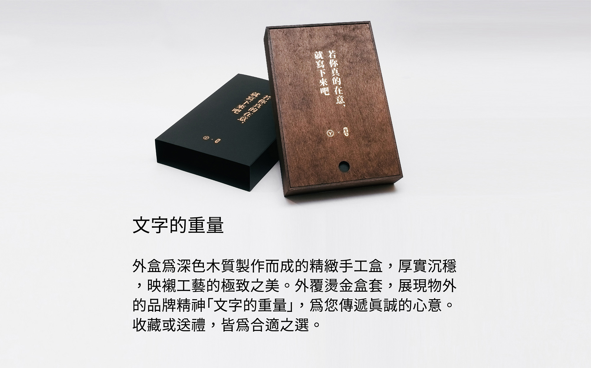 精緻實木染色燙金外盒包裝,兼具美感及實用的工藝品文具。以燙金呈現「若你真的在意,就寫下來吧」為人們帶來書寫的美好感受,彰顯文字的價值。