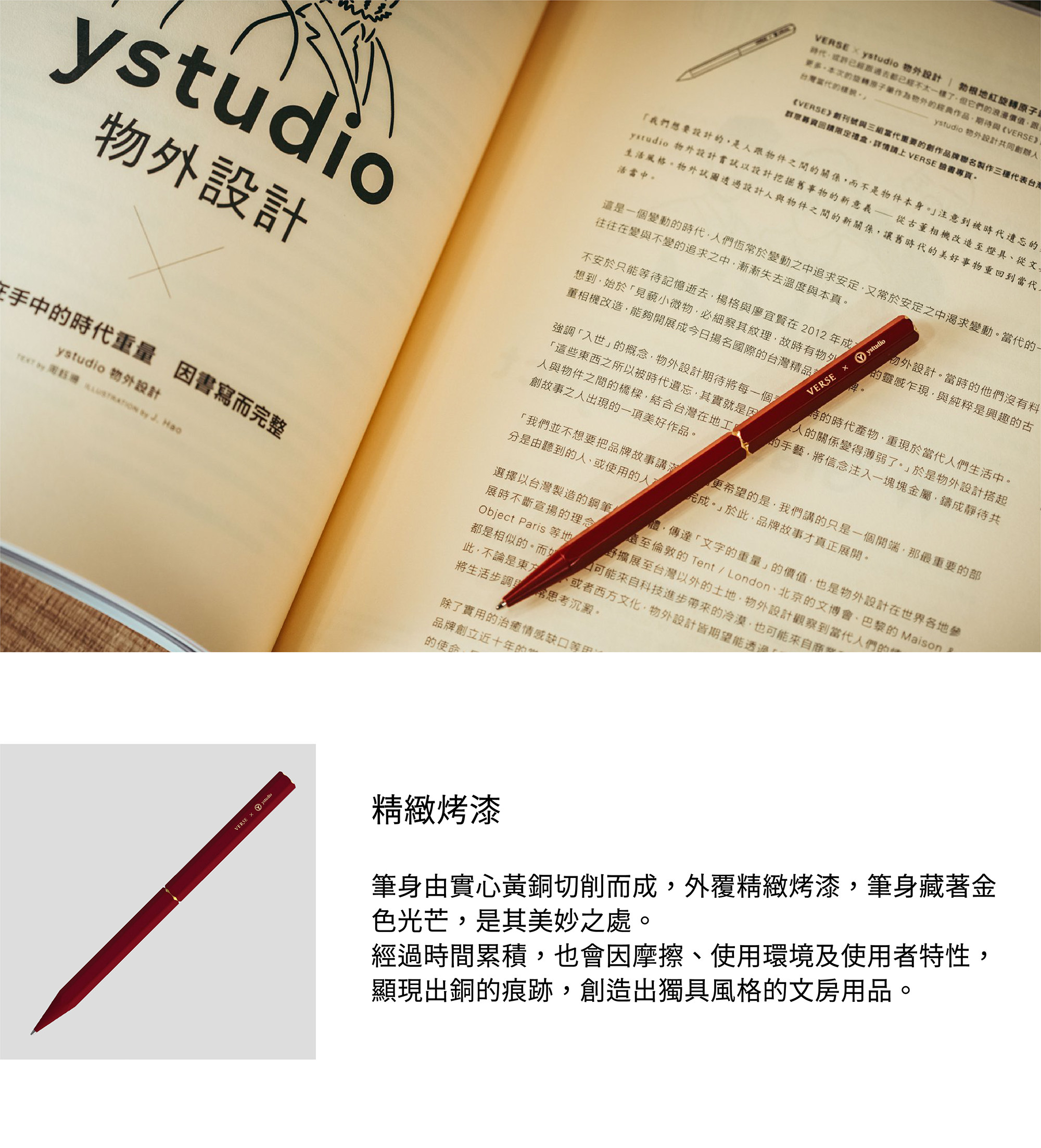 精緻烤漆 筆身由實心黃銅切削而成，外覆精緻烤漆，筆身藏著金色光芒，是其美妙之處。經過時間累積，也會因摩擦、使用環境及使用者特性，顯現出銅的痕跡，創造出獨具風格的文房用品。