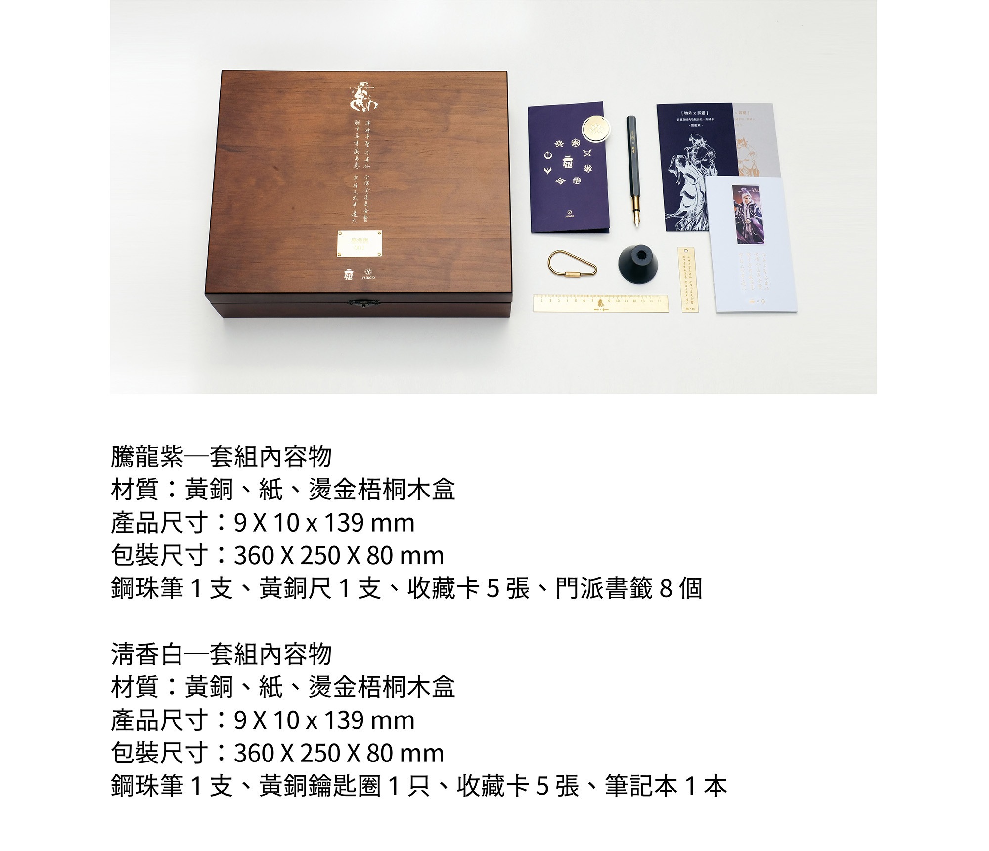 騰龍紫─套組內容物材質:黃銅、紙、燙金梧桐木盒產品尺寸:9 X 10 x 139 mm包裝尺寸:360 X 250 X 80 mm鋼珠筆 1 支、黃銅尺 1 支、收藏卡 5 張、門派書籤 8 個清香白─套組內容物材質:黃銅、紙、燙金梧桐木盒產品尺寸:9 X 10 x 139 mm包裝尺寸:360 X 250 X 80 mm鋼珠筆 1 支、黃銅鑰匙圈 1 只、收藏卡 5 張、筆記本 1 本