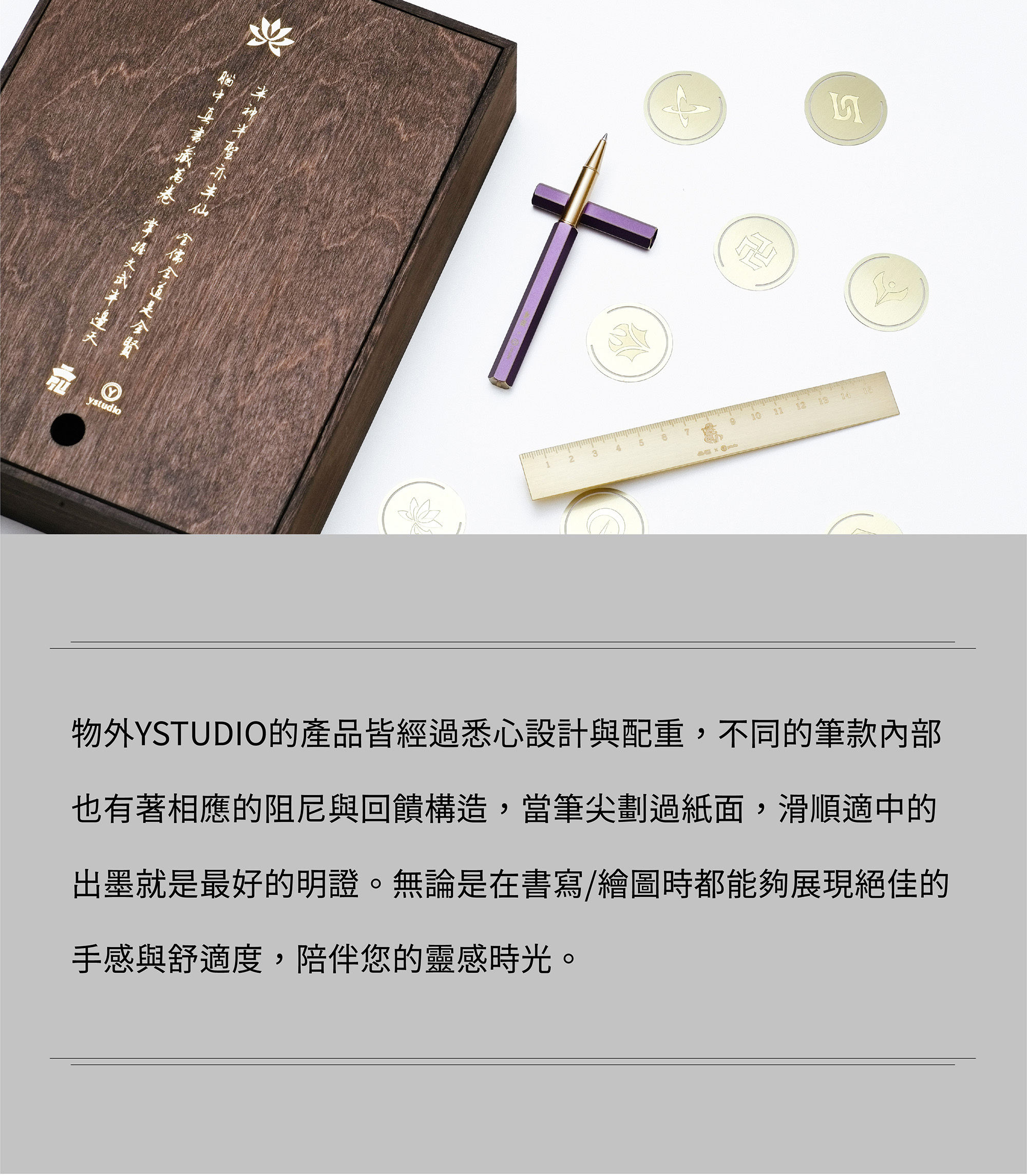 物外YSTUDIO的產品皆經過悉心設計與配重,不同的筆款內部也有著相應的阻尼與回饋構造,當筆尖劃過紙面,滑順適中的出墨就是最好的明證。無論是在書寫/繪圖時都能夠展現絕佳的手感與舒適度,陪伴您的靈感時光。此款鋼珠筆搭配數款公規筆芯,官方網站也提供加購筆芯服務,不用擔心找不到喜愛的筆芯。尾端更是尾塞一字旋鈕,置換筆芯都方便快速。