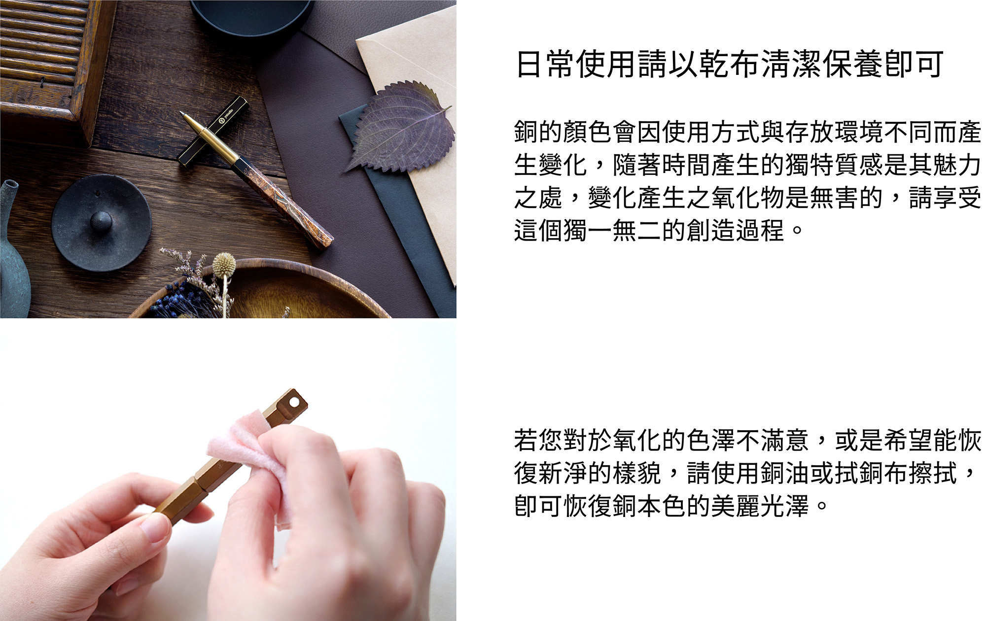 日常使用請以乾布清潔保養即可。建議存放於獨立筆袋,勿與尖銳物品置放一起,避免刮傷筆身和銀箔。製作過程中,職人須親手碰觸鋼珠筆,故可能產生小部分氧化。