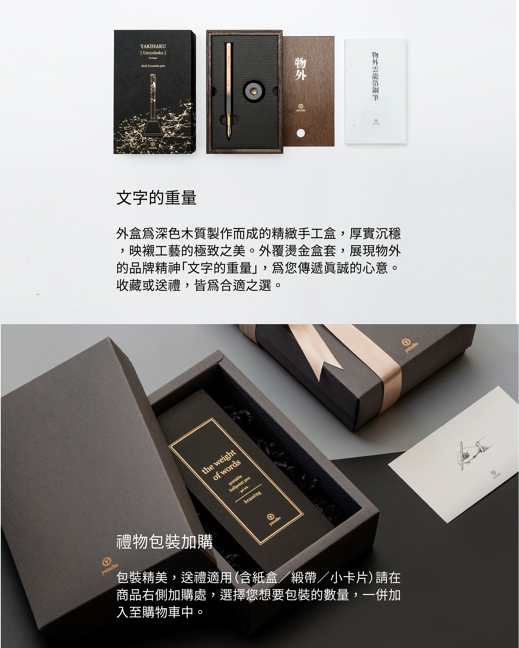 外盒為深色木質製作而成的精緻手工盒，厚實沉穩，映襯工藝的極致之美。外覆燙金盒套，展現物外的品牌精神「文字的重量」，為您傳遞真誠的心意。收藏或送禮，皆為合適之選。【禮物包裝加購】包裝精美，送禮適用（含紙盒／緞帶／小卡片）請在商品右側加購處，選擇您想要包裝的數量，一併加入至購物車中。