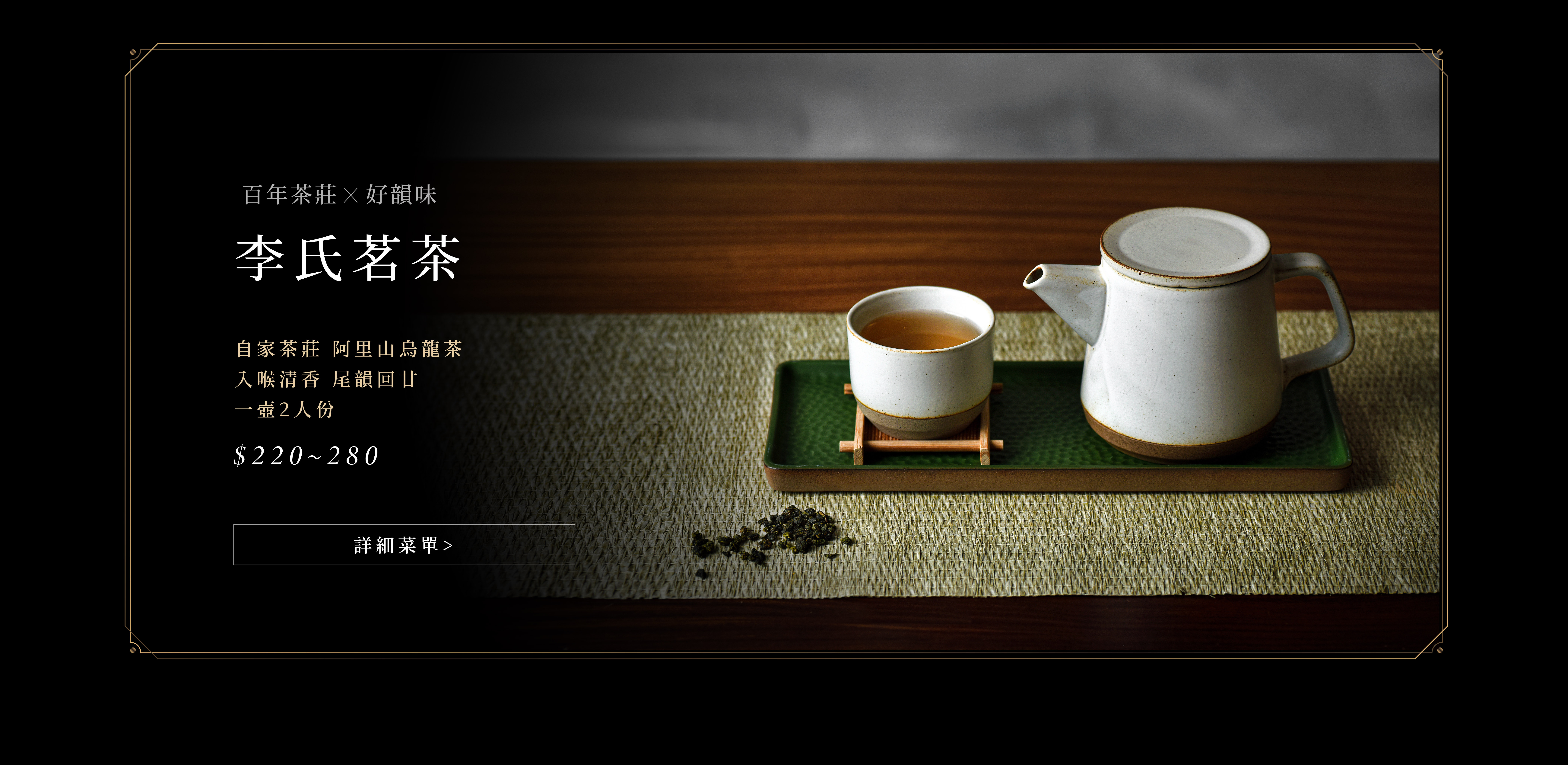 百年茶莊× 好韻味 李氏茗茶 自家茶莊 阿里山烏龍茶 喉清香 尾韻回甘 一壺2人份 $220~280 詳細菜單>