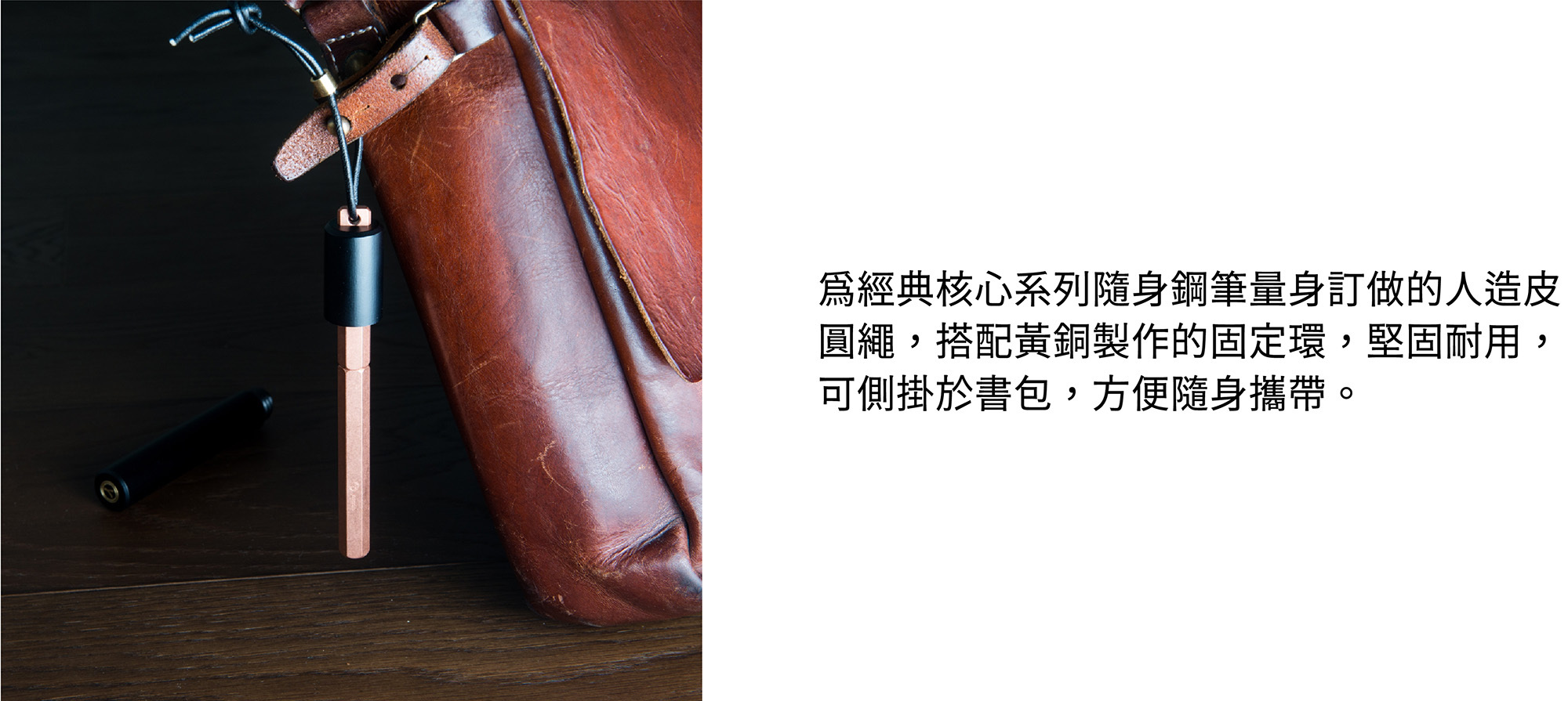 為經典核心系列隨身鋼筆量身訂做的人造皮圓繩，搭配黃銅製作的固定環，堅固耐用，可側掛於書包，方便隨身攜帶。
