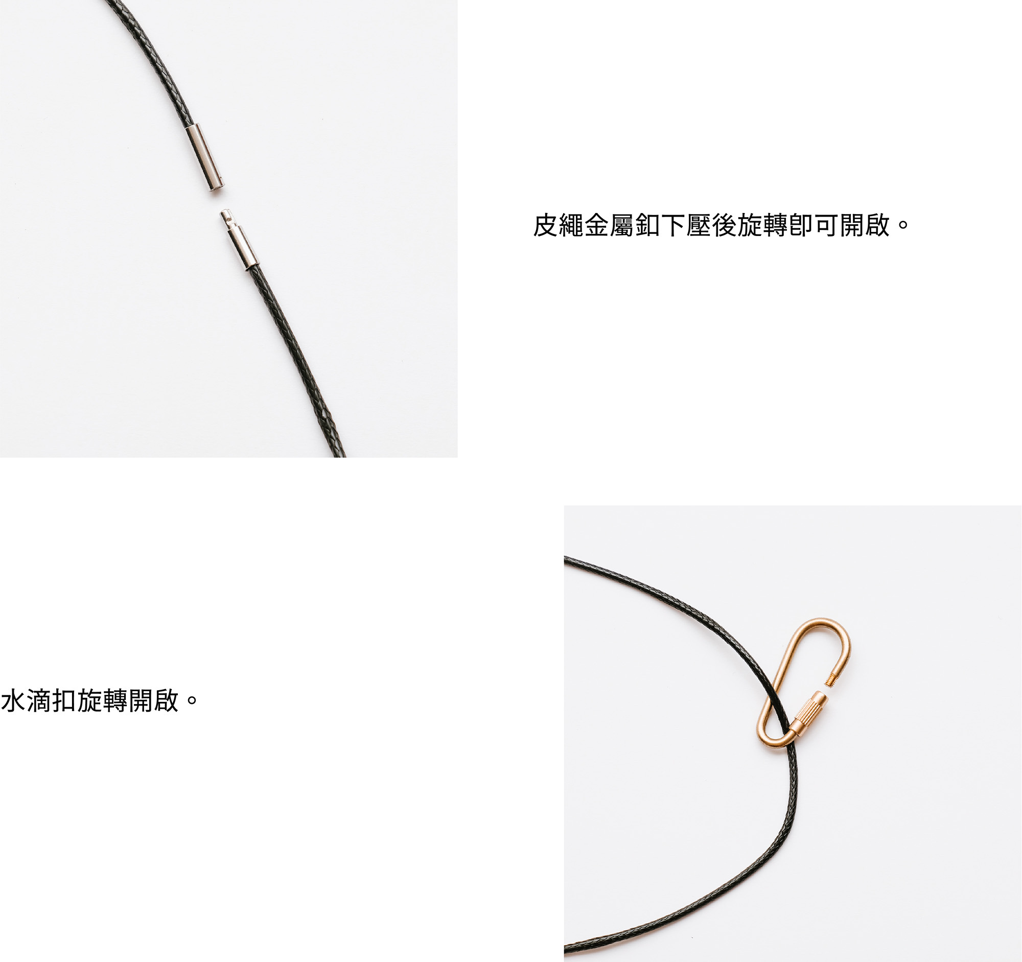 1. 皮繩金屬釦下壓後旋轉即可開啟。2. 水滴扣旋轉開啟。