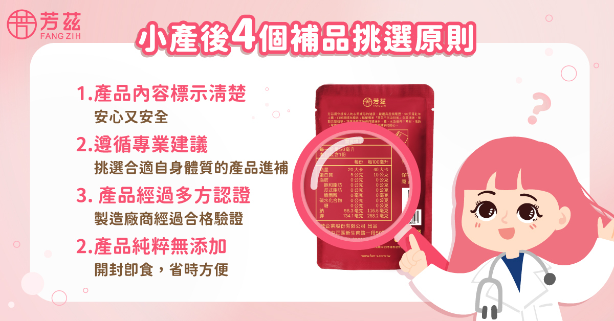 小產後想買補品的話該怎麼挑選呢? 以下就教你如何挑選產品營養成分標示清楚才能快速判斷是否溫和安全.遵照專業建議: 先排惡露再進補的原則,設定不同階段的小產調理。產品經多方認證、製造商經過合格驗證。產品天然無添加,無須另行加工烹煮隨時都能補充比較方便。
