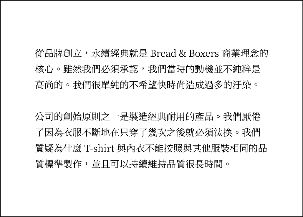 從品牌創立，永續經典就是 Bread & Boxers 商業理念的核心。我們不希望快時尚造成過多的汙染。公司的創始原則之一是製造經典耐用的產品，並且可以持續維持品質很長時間。