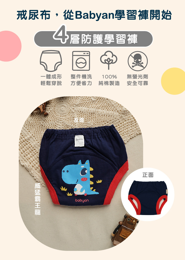 4層威猛霸王龍學習褲設計說明 IOHS 十分幸福 (100-120CC)4層Babyan威猛霸王龍學習褲,一體成形,可機洗、100%純棉製造、無螢光劑