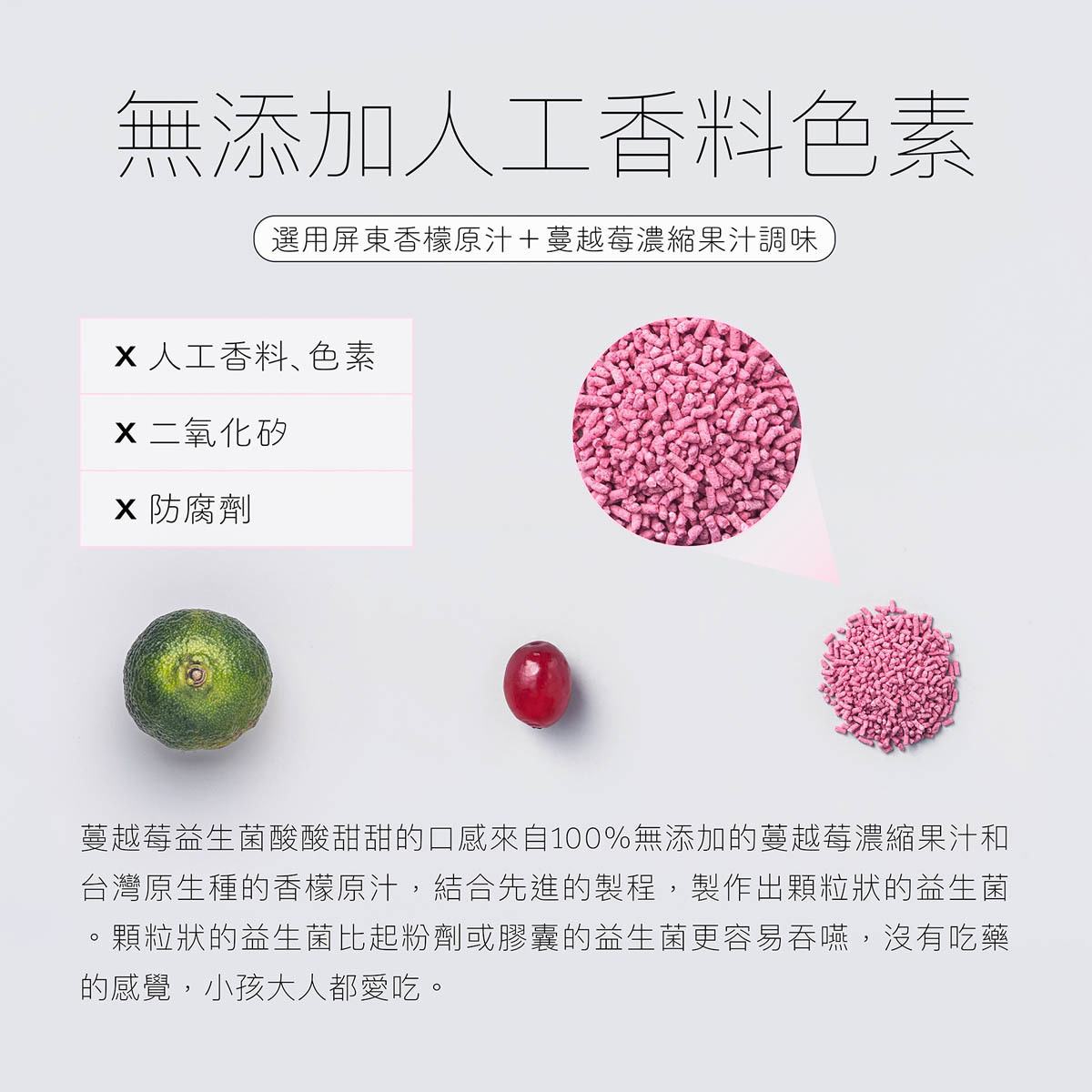 蔓越莓益生菌酸酸的口感來自無添加的蔓越莓濃縮果汁和香檬原汁,絕不添加人工香料色素,顆粒狀設計更容易吞嚥