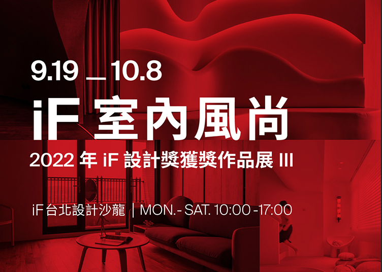 iF 室內風尚展出台灣上百件2022年iF設計獎獲獎產品、室內、服務及建築設計作品。展覽將實體展示居家必備品，如咖啡機、空氣清淨機及寵物用品等獲獎優質設計，現場亦將公開iF評審團對 9件國外iF金質獎家居產品的珍貴評語。