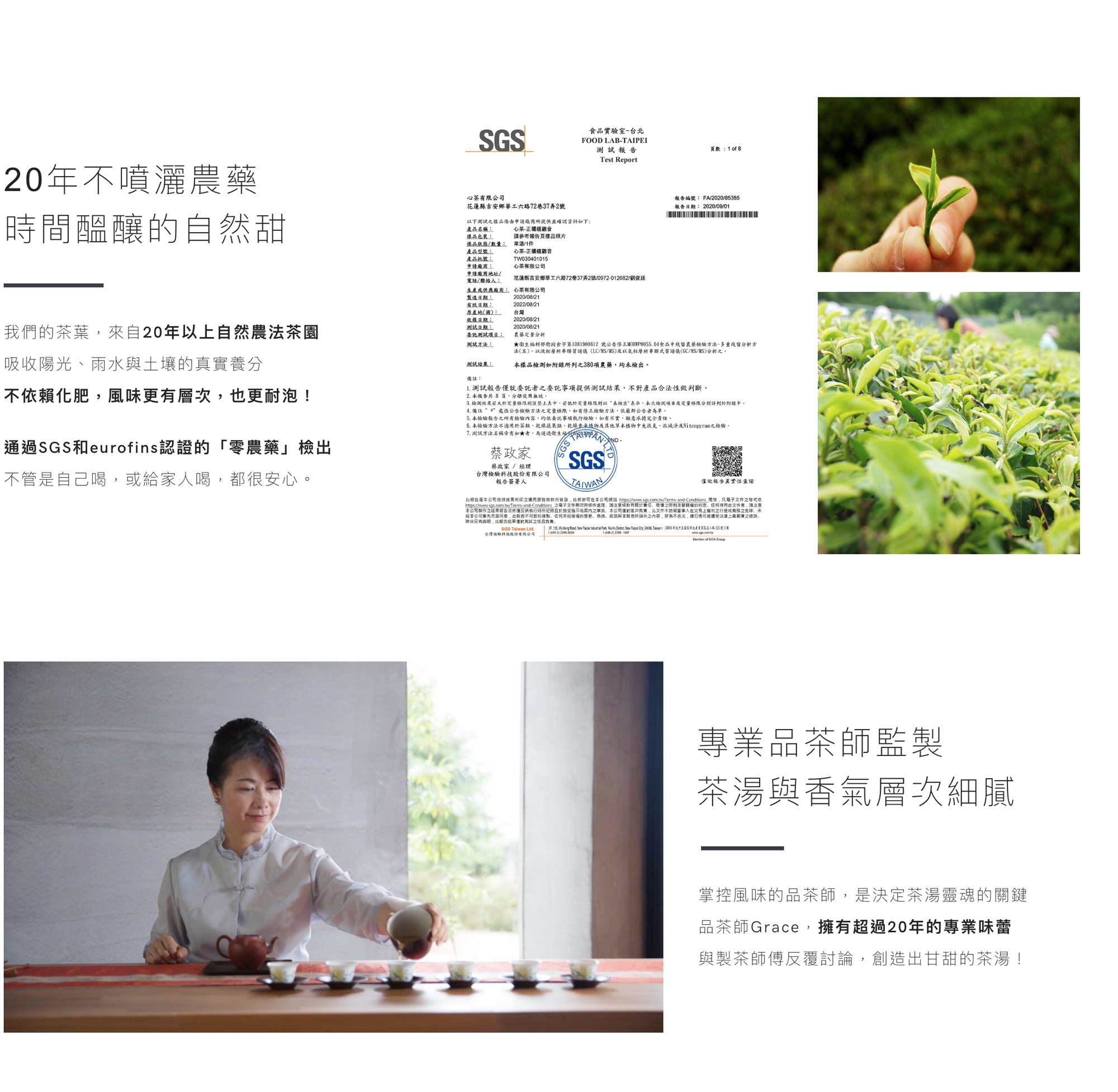 20年不噴灑農藥,時間醞釀的自然甜,我們的茶葉來自20年以上自然農法茶園,通過SGS和eurofins認證的「零農藥」檢出,不管是自己喝,或給家人喝,都很安心,專業品茶師監製,茶湯與香氣層次細膩,品茶師Grace擁有超過20年的專業味蕾