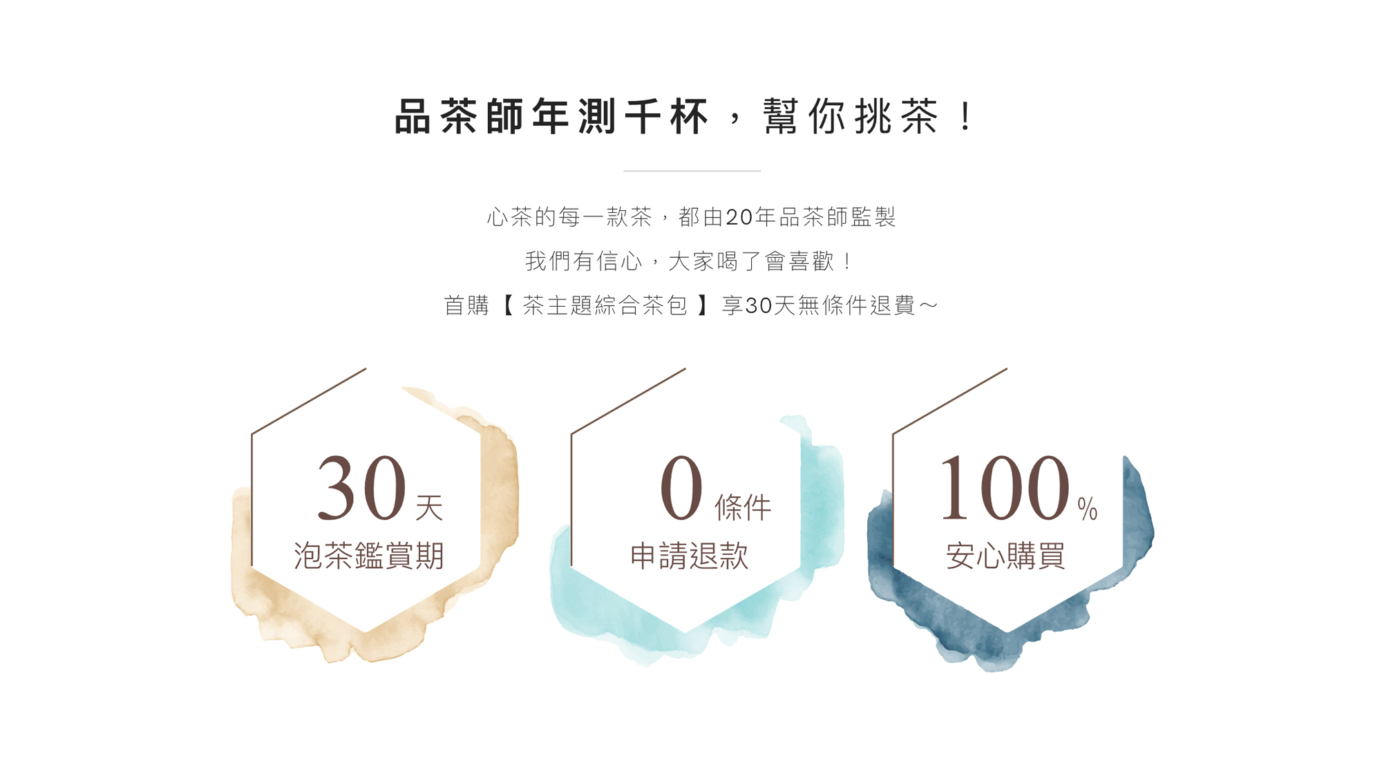 品茶師年測千杯，幫你挑茶！心茶的每一款茶，都由20年品茶師監製，我們有信心，大家喝了會喜歡！首購【茶包體驗組】享30天無條件退費