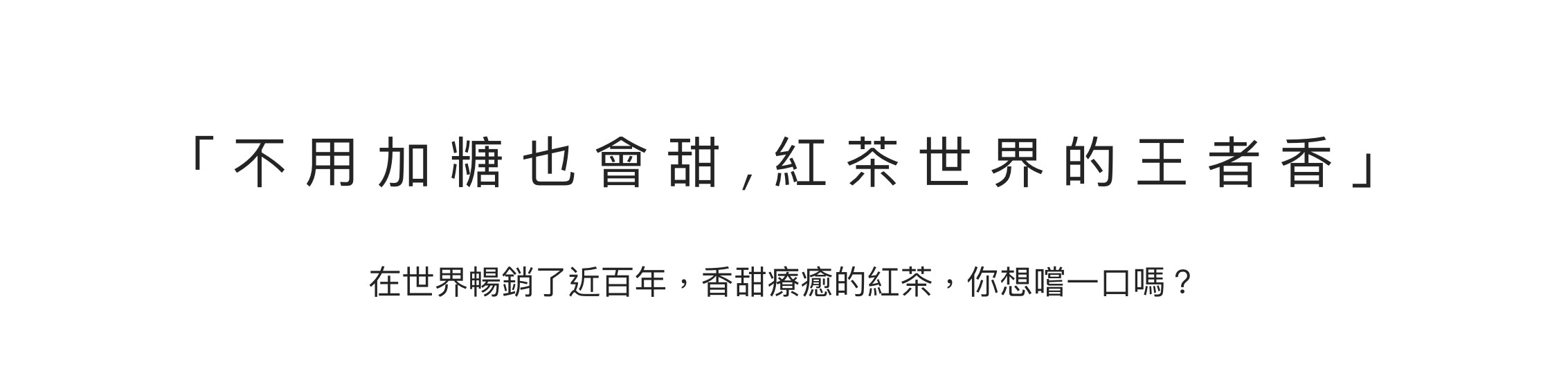 「 不用加糖也會甜,紅茶世界的王者香」在世界暢銷了近百年，香甜療癒的紅茶，你想嚐一口嗎？