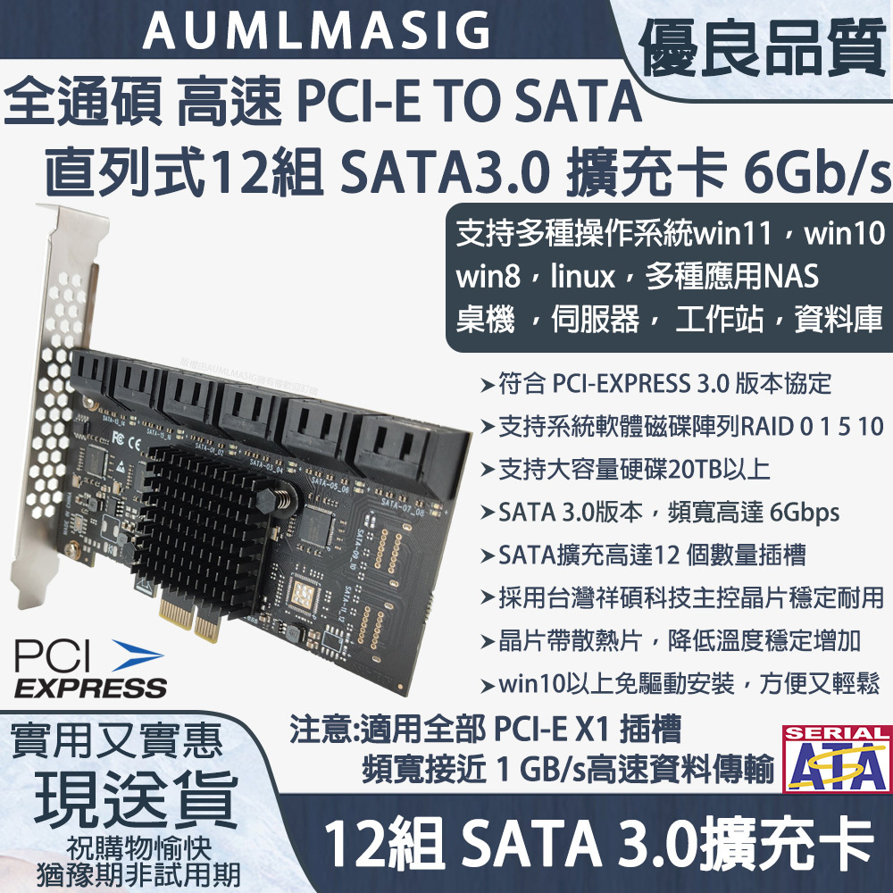 【AUMLMASIG全通碩】12組 SATA3.0 擴充卡 PCI-E X1介面 / PCI-E to 12組 SATA 3.0 擴充卡，主控台灣祥碩晶片，支持WIN10免驅動方便又輕鬆，支持軟體系統RAID，支持20TB以上硬碟，支援多種操作系統:win11，win10 ,win8，linux，ubuntu，esxi，nas