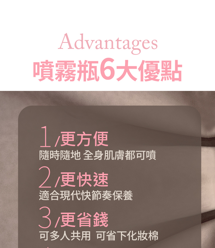 Advantages噴霧瓶6大優點更方便隨時隨地 全身肌膚都可噴2更快速適合現代快節奏保養更省錢可多人共用 可省下化妝棉