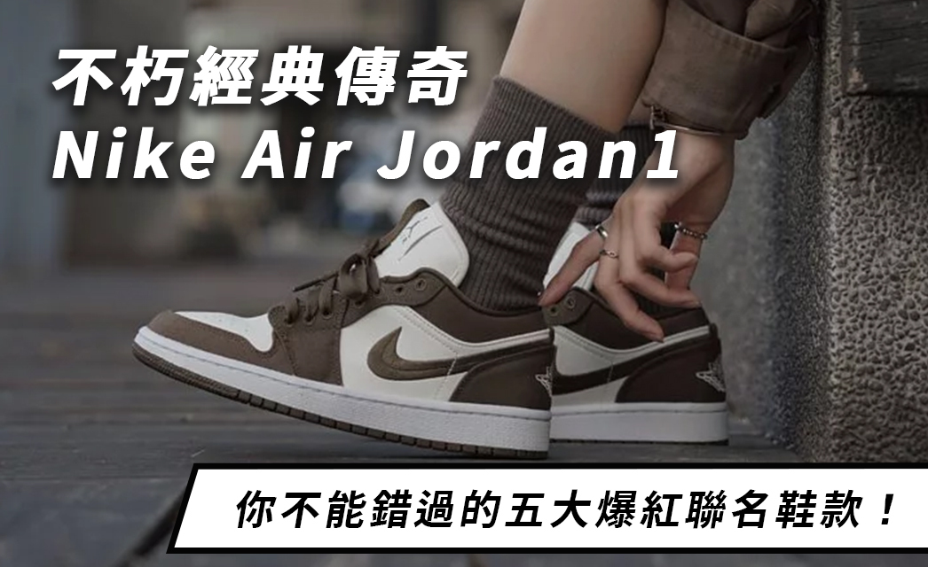 不朽經典傳奇Nike Air Jordan1，你不能錯過的五大爆紅聯名鞋款！