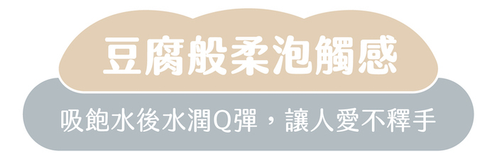 豆腐般柔泡觸感|吸飽水後水潤Q彈,讓人愛不釋手