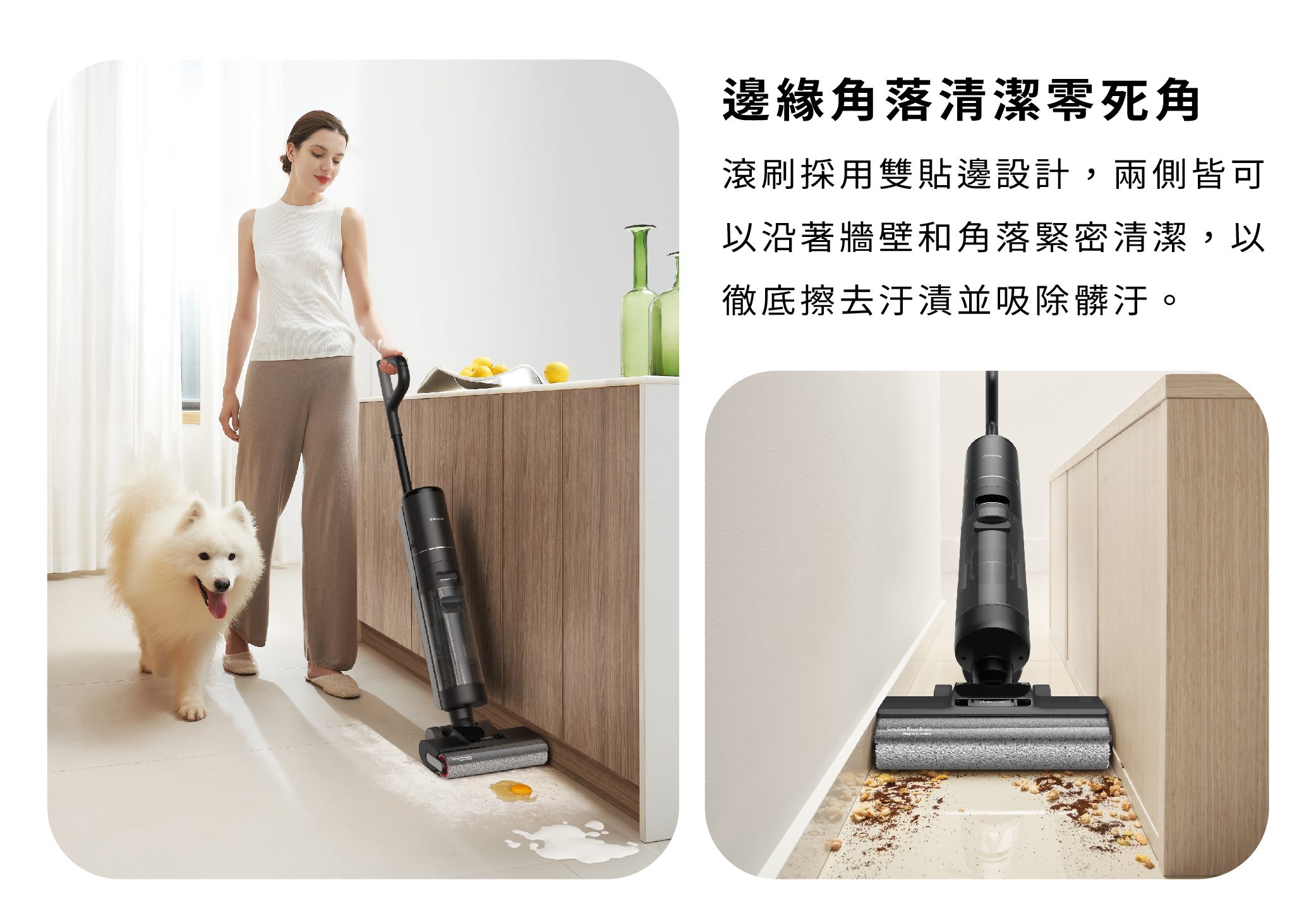 追覓 dreame H12 Pro 全方位7合1洗地機邊緣角落清潔零死角滾刷採用雙貼邊設計兩側皆可沿著牆壁和角落緊密清潔