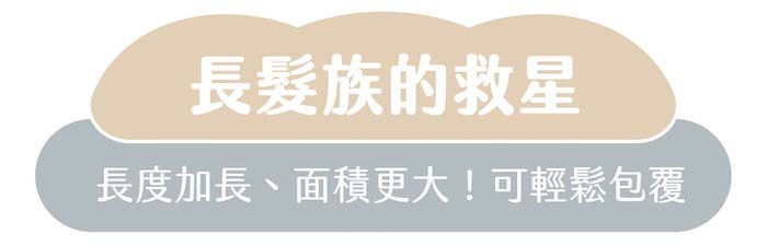 長髮族的救星|長度加長、面積更大!可輕鬆包覆