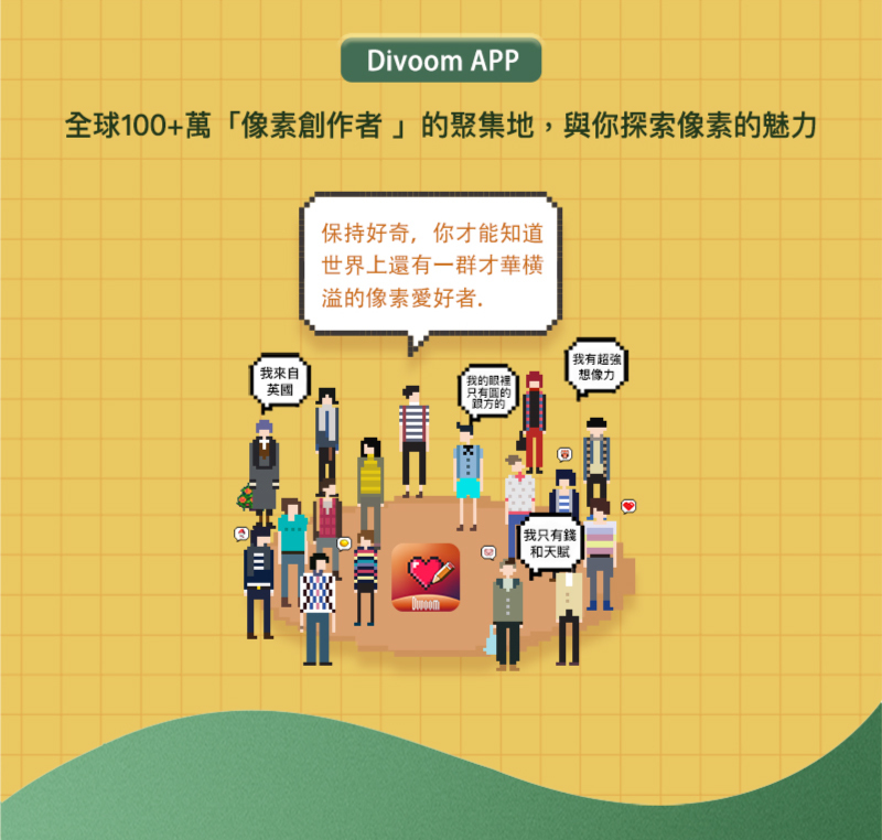 Divoom APP全球100+萬像素創作者」聚集地,與你探索像素的魅力保持好奇,你才能知道世界上還有一群才華的像素愛好者來自英國的眼裡只有的的.「我有超強想像力|我只有錢|和天赋