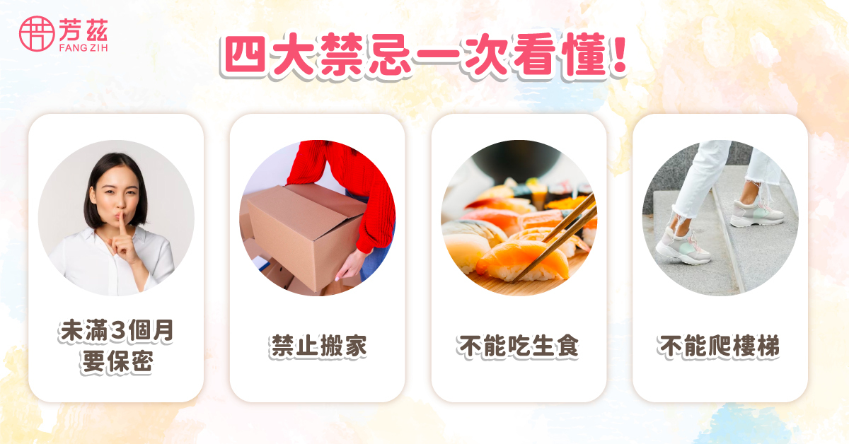 四大禁忌一次看懂： 禁忌一、未滿３個月要保密，禁忌二、禁止搬家，禁忌三、不能吃生食，禁忌四、不能爬樓梯