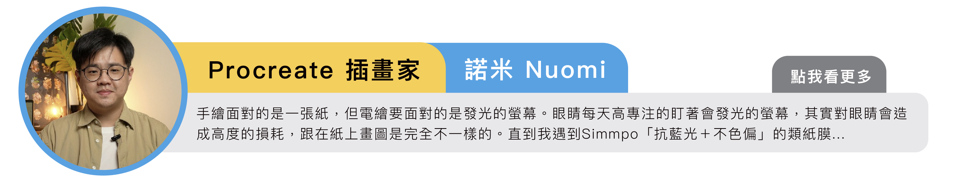 Procreate 諾米 Nuomi：手繪面對的是一張紙，但電繪要面對的是發光的螢幕。眼睛每天高專注的盯著會發光的螢幕，其實對眼睛會造成高度的損耗，跟在紙上畫圖是完全不一樣的。直到我遇到Simmpo「抗藍光＋不色偏」的類紙膜...