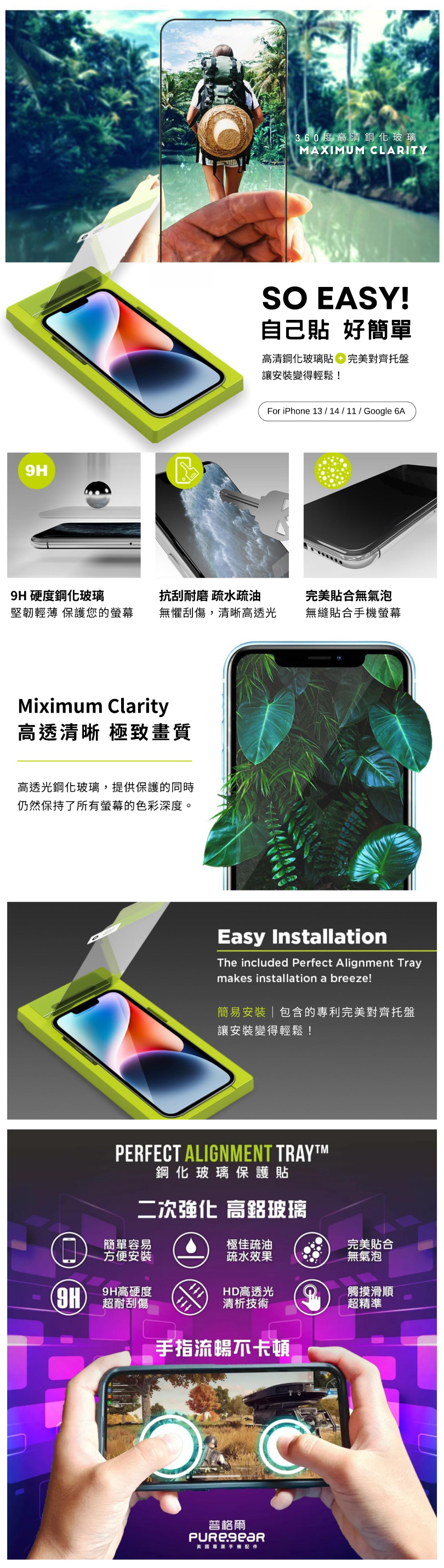 9H360度高清鋼化玻璃AXIMM CLARITYSO EASY!自己貼 好簡單高清鋼化玻璃貼 完美對齊托盤讓安裝變得輕鬆!For iPhone 13 /14/11/Google 6A9H硬度鋼化玻璃堅韌輕薄 保護您的螢幕抗刮磨 疏水疏油無懼刮傷,清晰高透光完美貼合無氣泡無縫貼合螢幕Miximum Clarity高透清晰 極致畫質高透光鋼化玻璃,提供保護的同時仍然保持了所有螢幕的色彩深度。Easy InstallationThe included Perfect Alignment Traymakes installation a breeze!簡易安裝包含的專利完美對齊托盤讓安裝變得輕鬆!PERFECT ALIGNMENT TRAYM鋼化玻璃保護貼二次強化 高鋁玻璃簡單容易極佳疏油完美貼合方便安裝疏水效果無氣泡9H高硬度HD高透光觸摸滑順清析技術超精準 超耐刮傷手指流暢不卡頓普格爾英國手機配件U