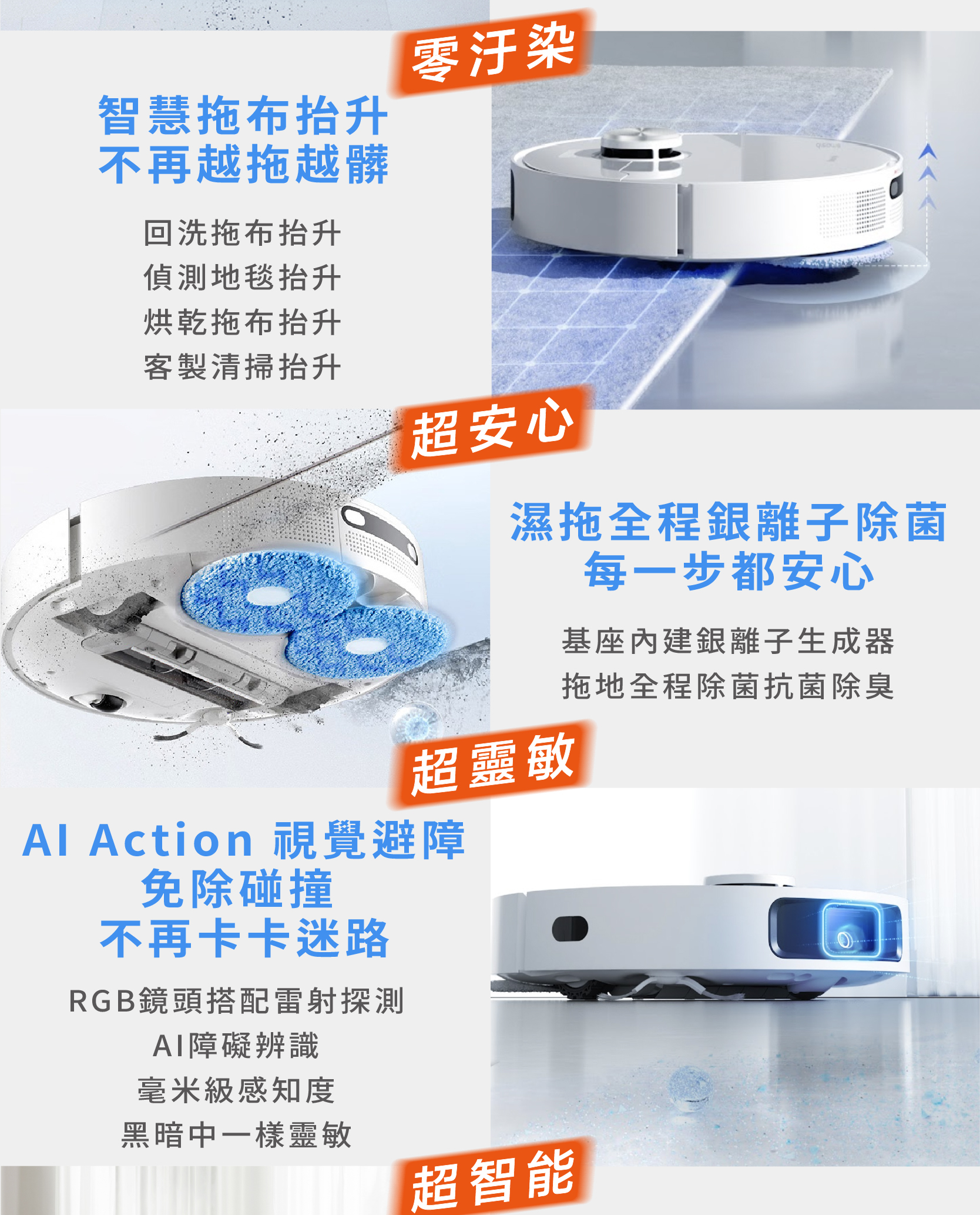 智慧拖布抬升回洗拖布抬升偵測地毯抬升客製清掃全程銀離子除菌基座內建銀子生成器拖地全程除菌抗菌除臭AI Action視覺避障免除RGB鏡頭搭配雷射探測AI障礙辨識毫米級感知度