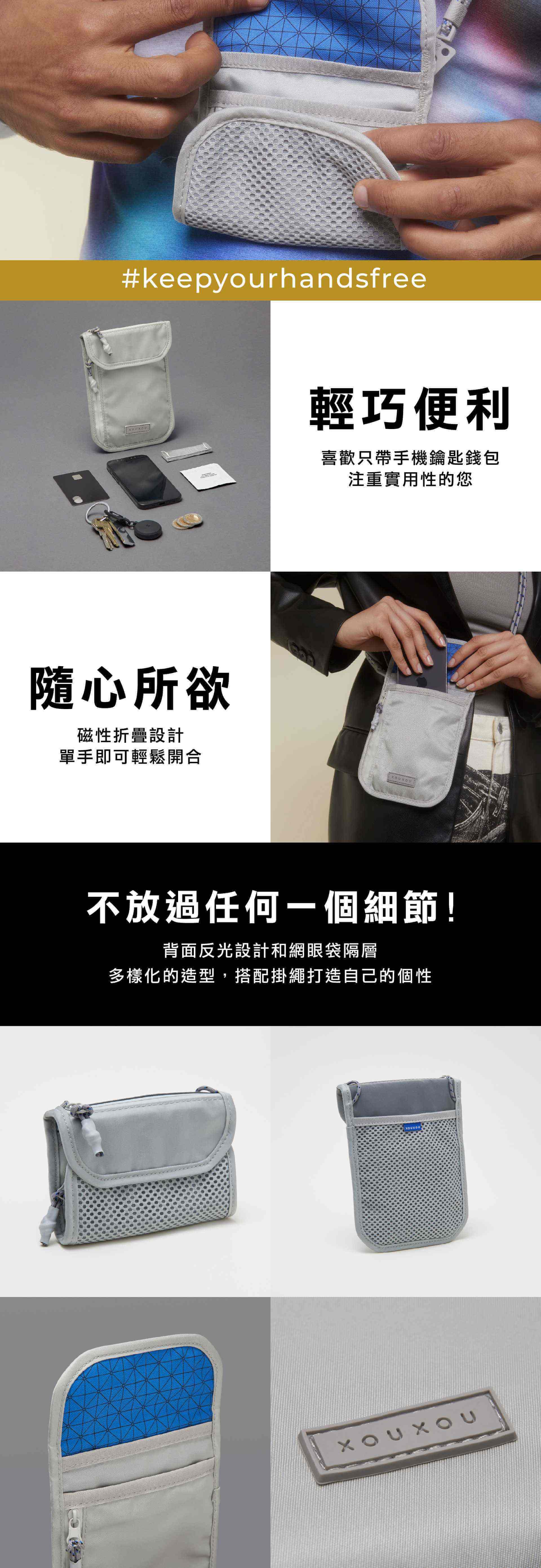 #keepyourhandsfree輕巧便利喜歡只手機鑰匙錢包注重實用性的您隨心所欲磁性折疊設計單手即可輕鬆開合不放過任何一個細節!背面反光設計和網眼袋隔層多樣化的造型,搭配掛繩打造自己的個性XOUXOU