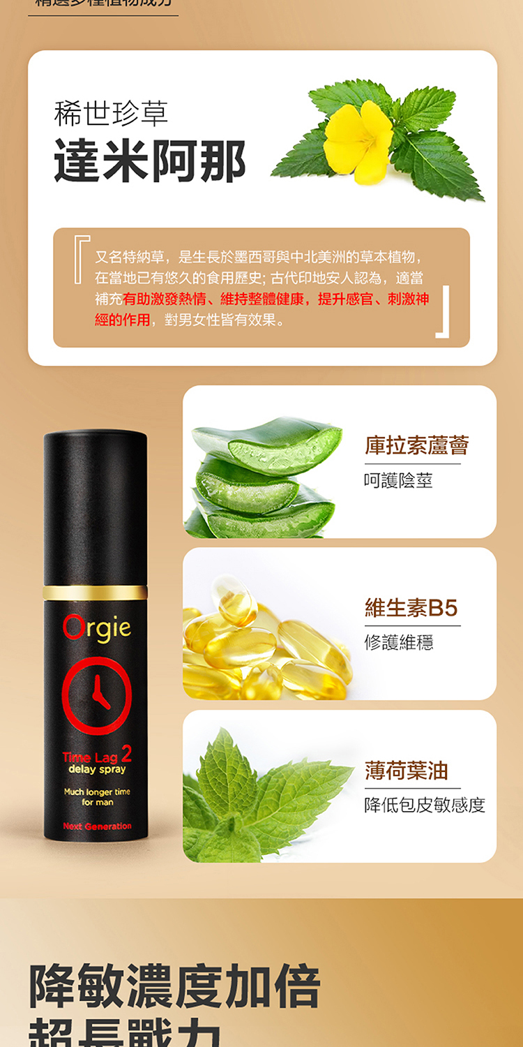 稀世珍草達米阿那又名特納草,是生長於墨西哥與中北美洲的草本植物,補充有助激發熱情、維持整體健康,提升感官、刺激神經的作用,對男女性皆有效果。庫拉索蘆薈呵護陰莖rgie Lag 2delay sprayMuch longer timefor manNext Generation維生素B5修護維穩薄荷葉油降低包皮敏感度降敏濃度加倍超長戰力