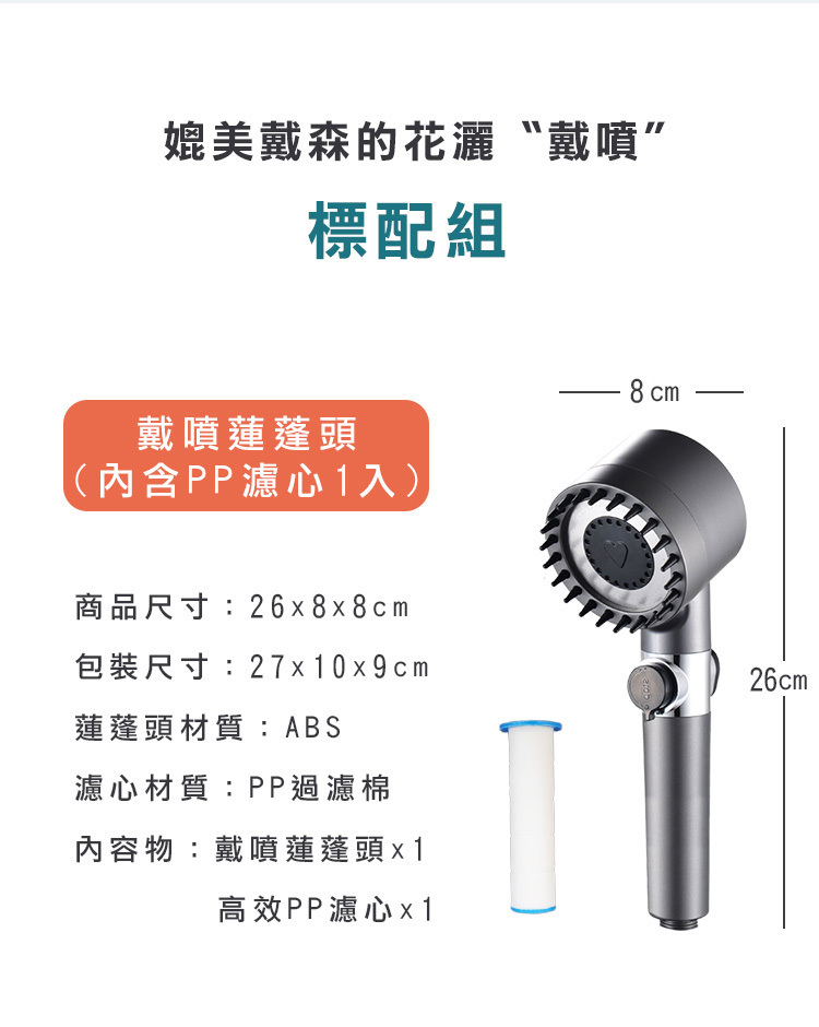 媲美戴森的花灑戴噴”標配組戴噴蓮蓬頭(內含PP濾心1入)8cm商品尺寸:26x8x8cm包裝尺寸:270x9cm26cm蓮蓬頭材質:ABS濾心材質:PP過濾棉內容物:戴噴蓮蓬頭x1高效PP濾心x1