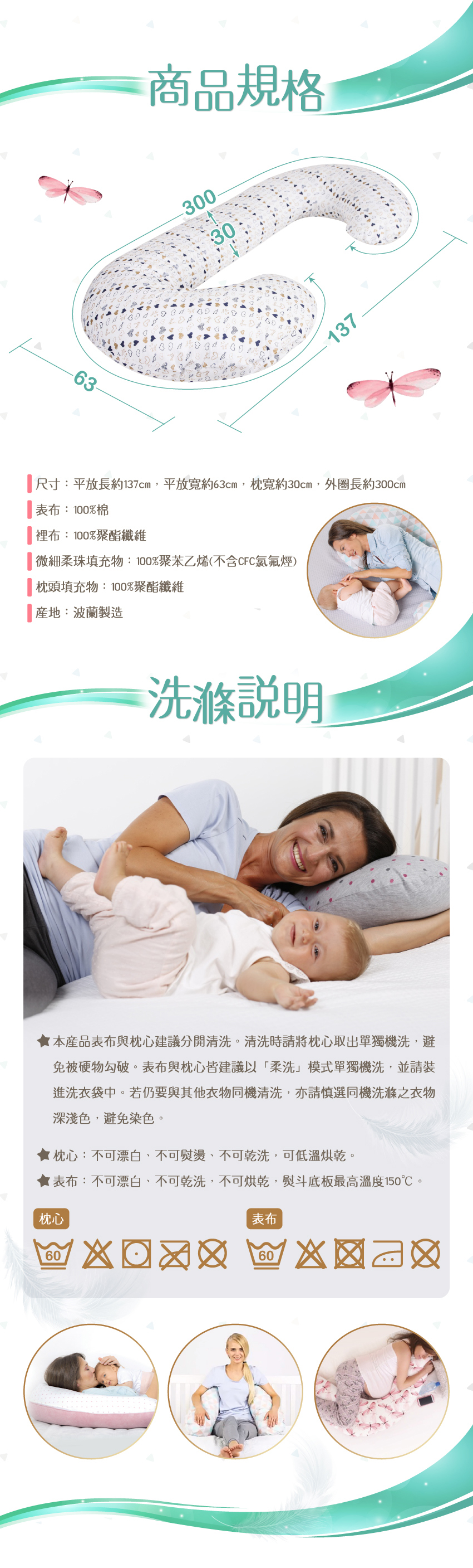 尺寸：平放長約137cm，平放寬約63cm，枕寬約30cm，外圈長約300cm。表布：100%棉，裡布：100%聚脂纖維。微細柔珠填充物：100聚苯乙烯(不含CFC氯氟煙)。枕頭填充物：100%聚酯纖維，產地：波蘭製造。