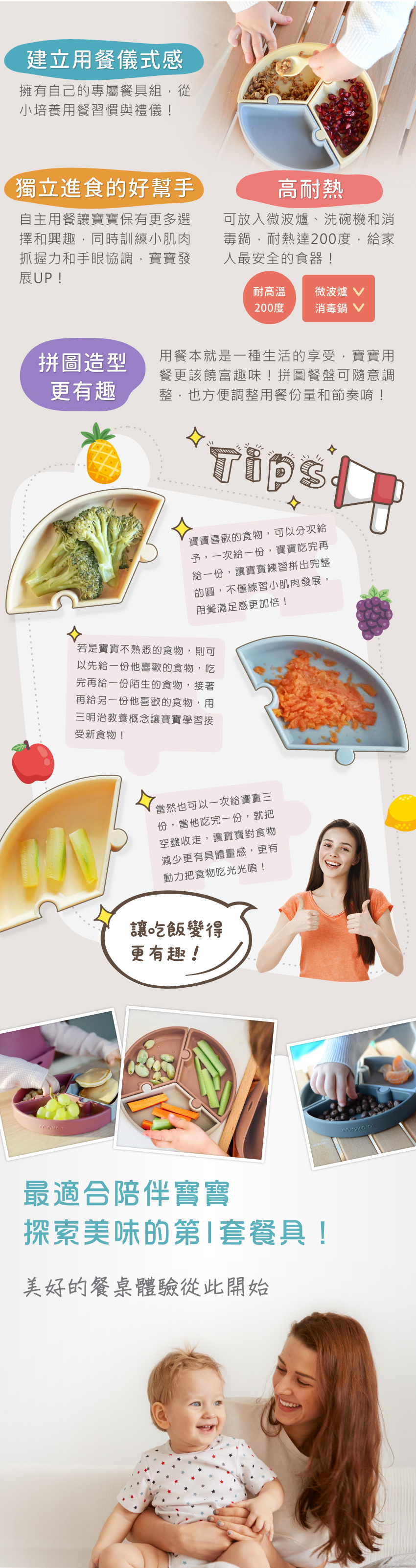 建立用餐儀式感、獨立進食的好幫手、高耐熱，可放入微波爐、洗碗機和消毒鍋，耐熱達200度、耐高溫可微波。拼圖餐盤可隨意調整，也方便調整用餐份量和節奏唷!
