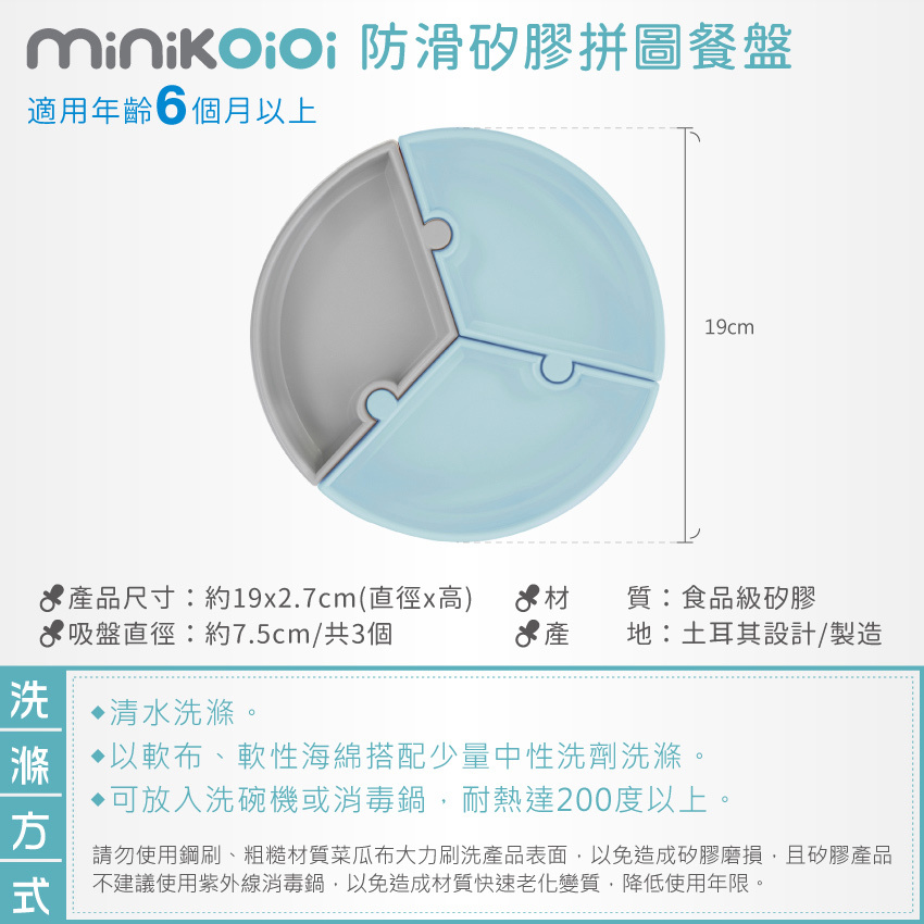 適用年齡6個月以上，產品尺寸：約19x2.7cm(直徑x高)，材質：食品級矽膠，吸盤直徑：約7.5cm/共3個，產地：土耳其設計/製造。建議清水洗滌，或以軟布、軟性海綿搭配少量中性洗劑洗滌。可放入洗碗機或消毒鍋。請勿使用鋼刷、粗糙材質菜瓜布及紫外線消毒