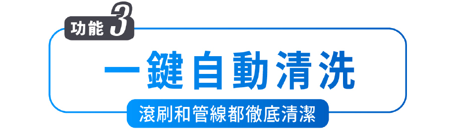 功能3 一鍵自動清洗 滾刷和管線徹底清潔