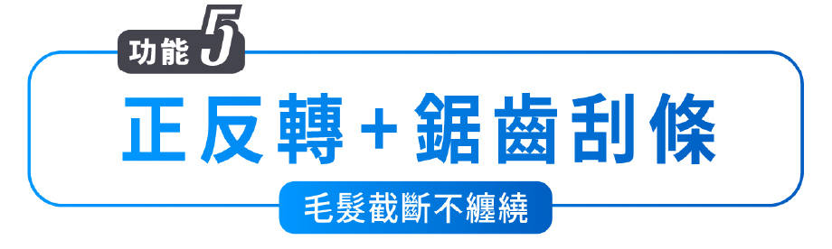 功能5 正反轉+鋸齒刮條 毛髮截斷不纏繞